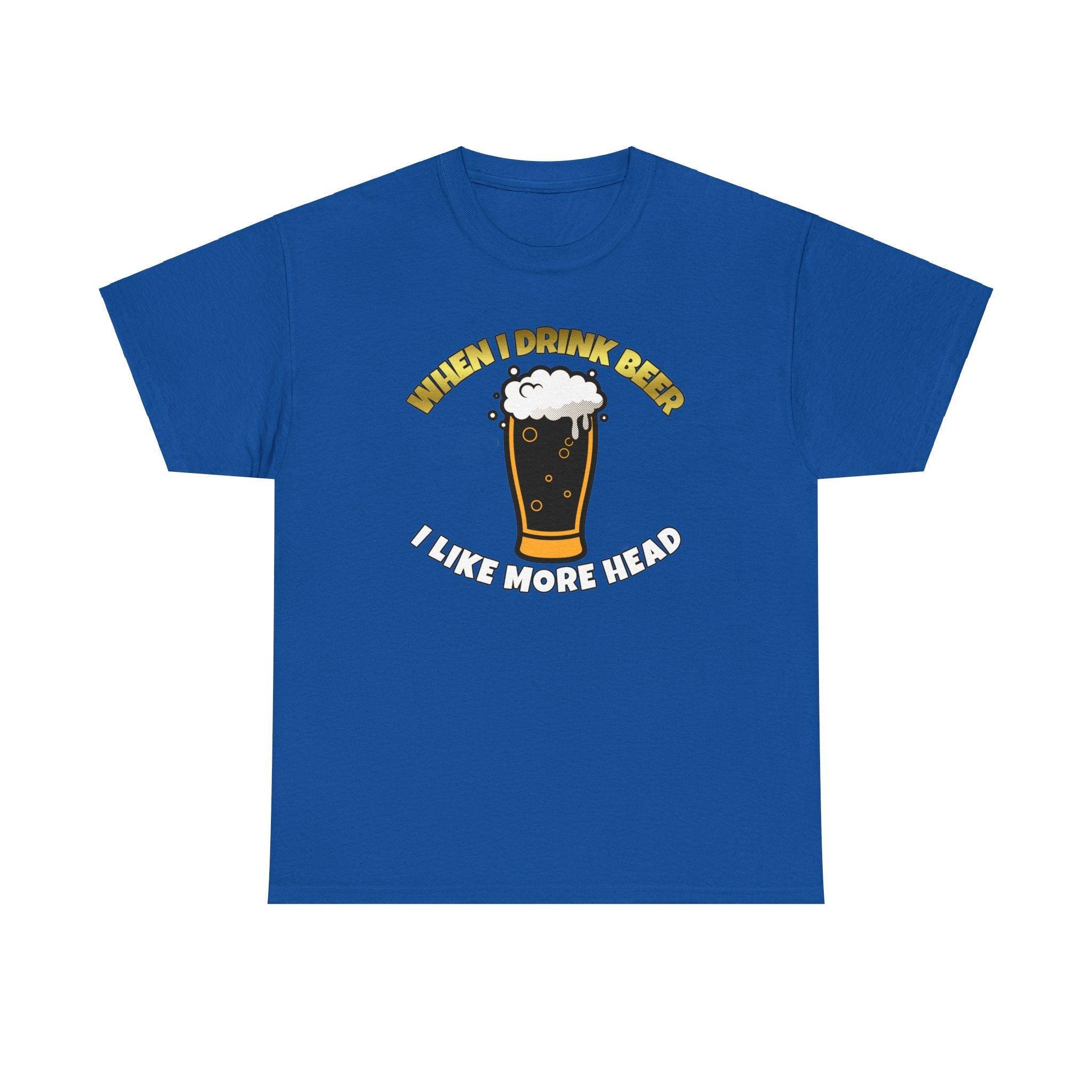 When I drink beer I like more head - T-Shirt - Witty Twisters Fashions