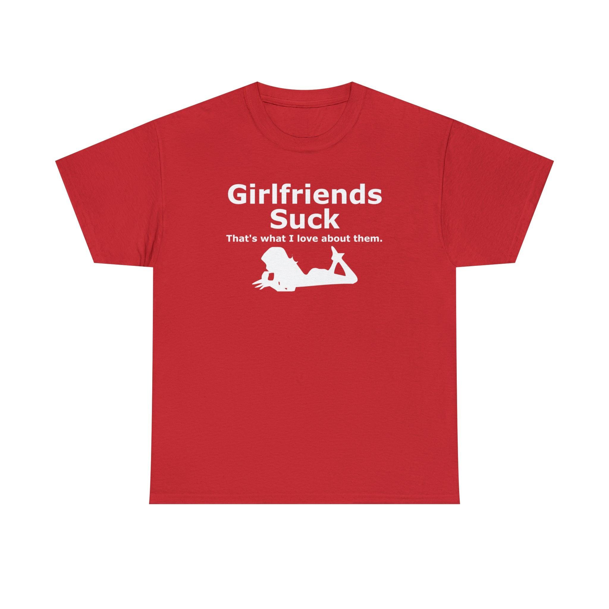 Girlfriends Suck That's what I love about them. - T-Shirt - Witty Twisters Fashions