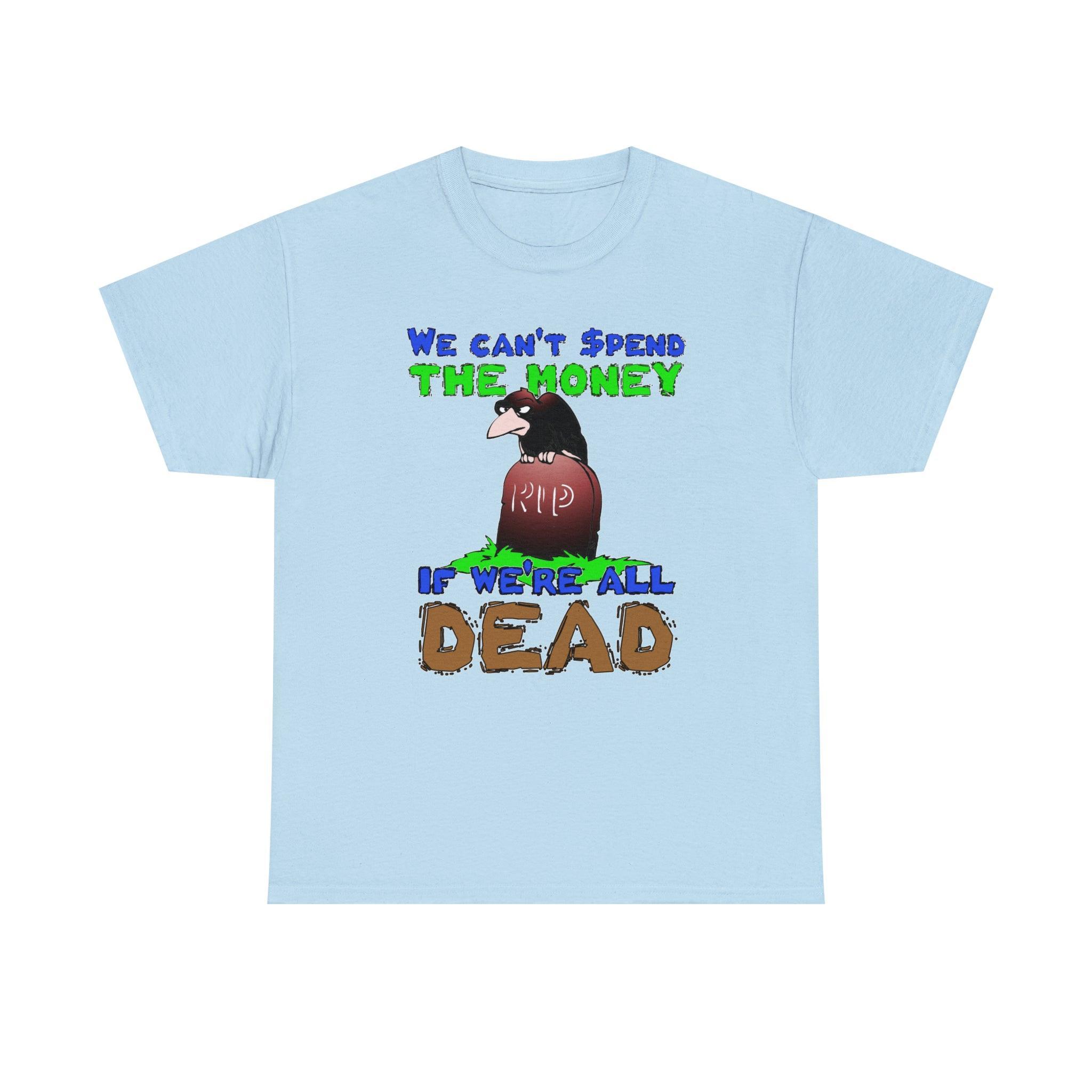 We can't spend the money if we're all dead. - T-Shirt - Witty Twisters Fashions