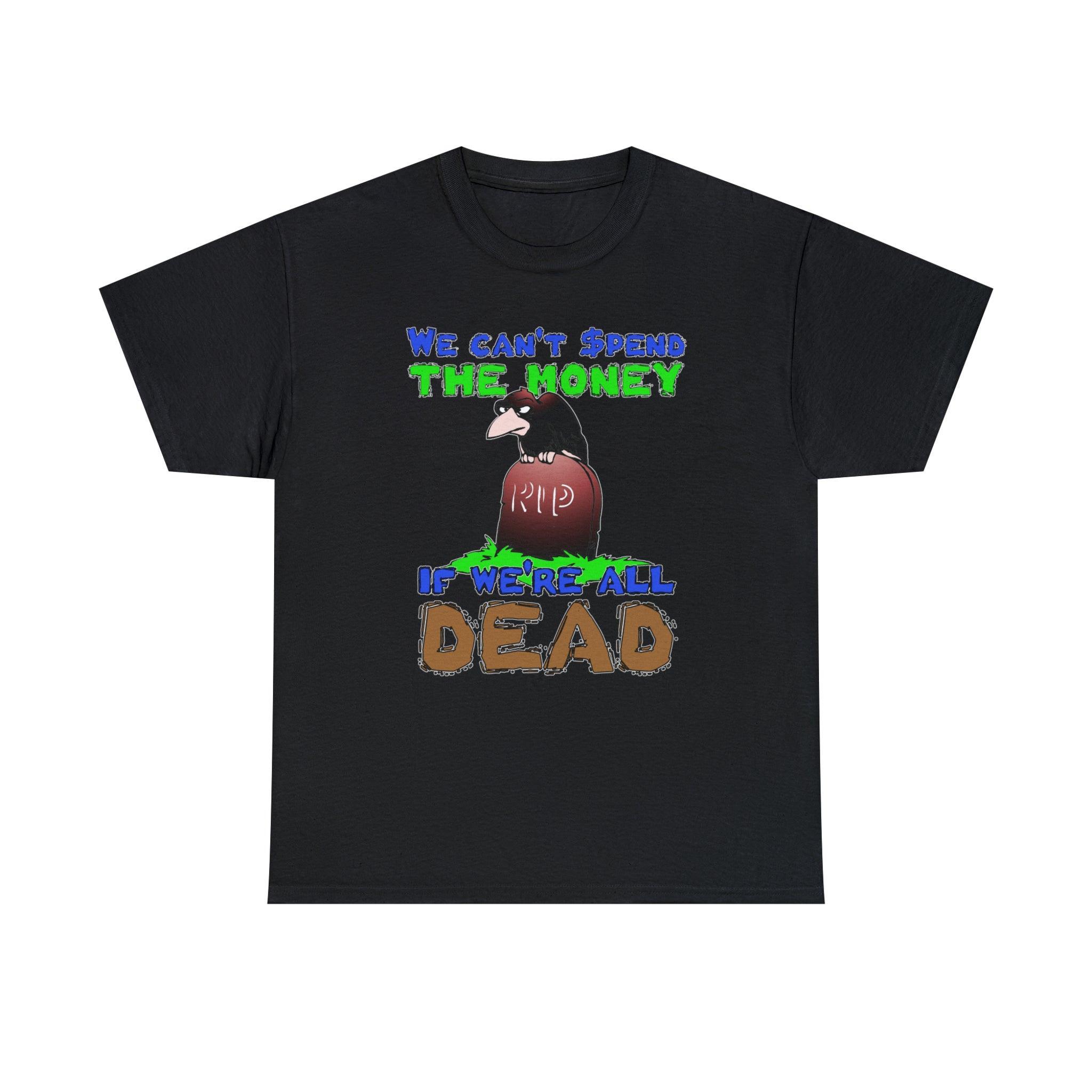 We can't spend the money if we're all dead. - T-Shirt - Witty Twisters Fashions