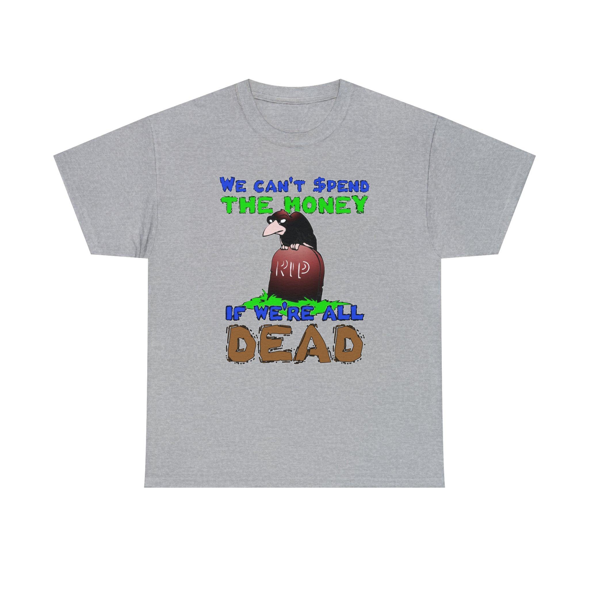 We can't spend the money if we're all dead. - T-Shirt - Witty Twisters Fashions