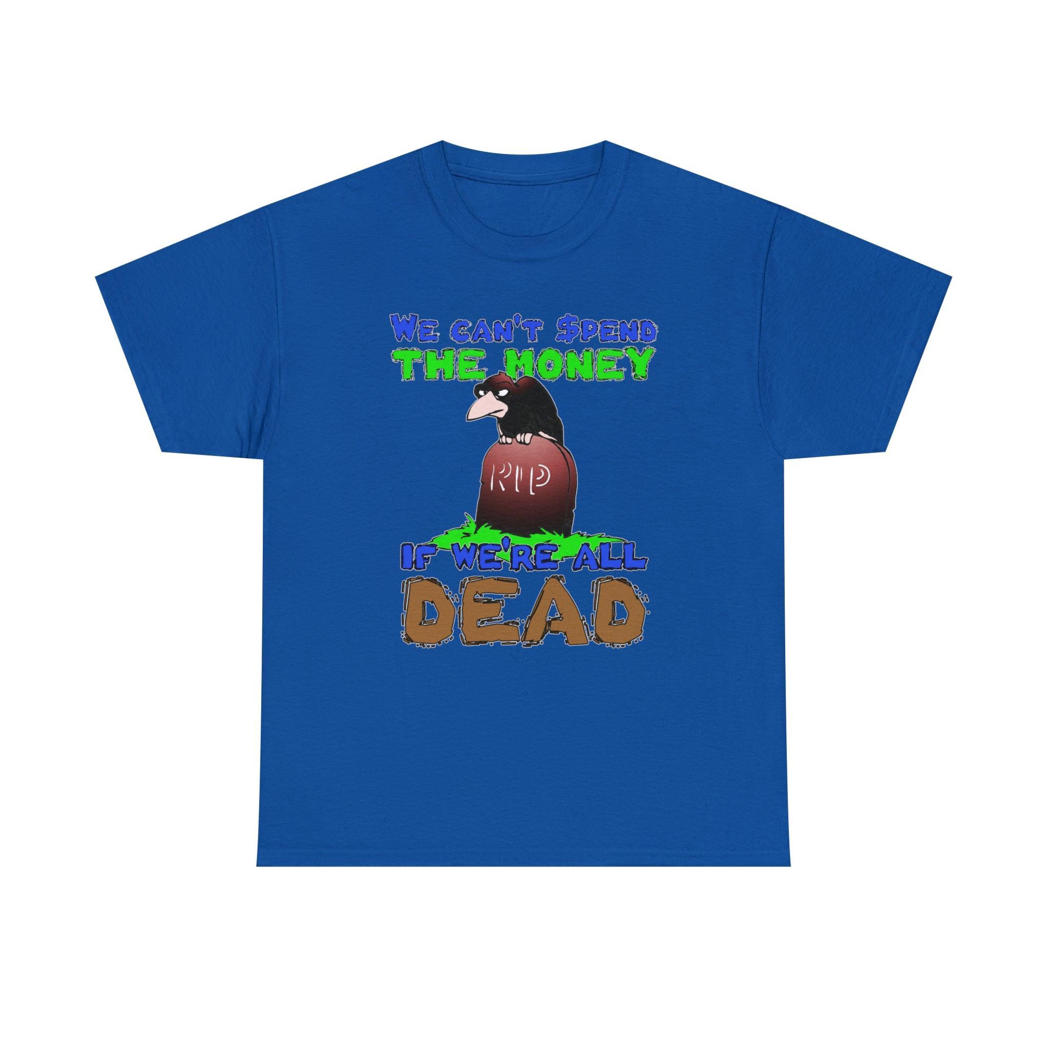 We can't spend the money if we're all dead. - T-Shirt - Witty Twisters Fashions