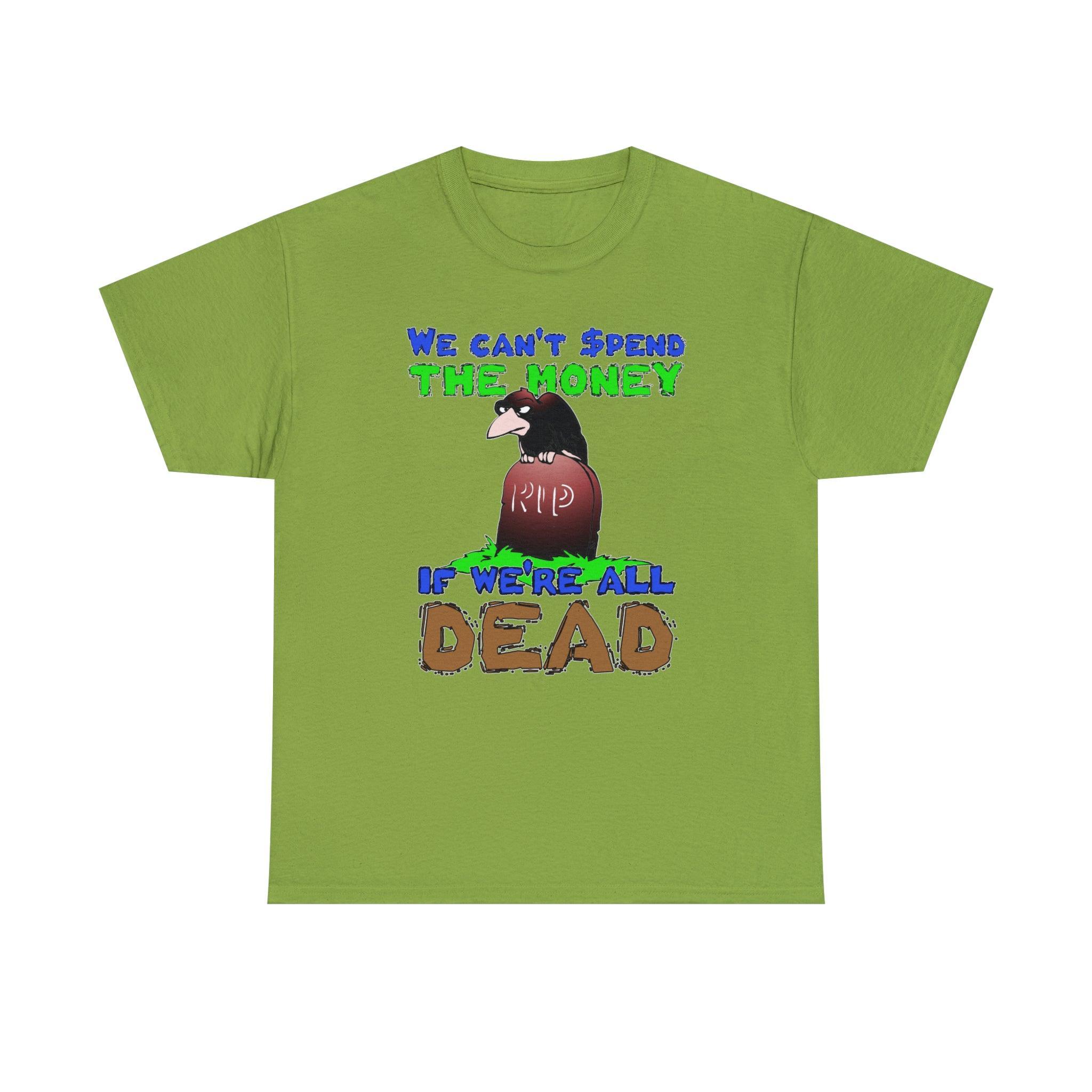We can't spend the money if we're all dead. - T-Shirt - Witty Twisters Fashions