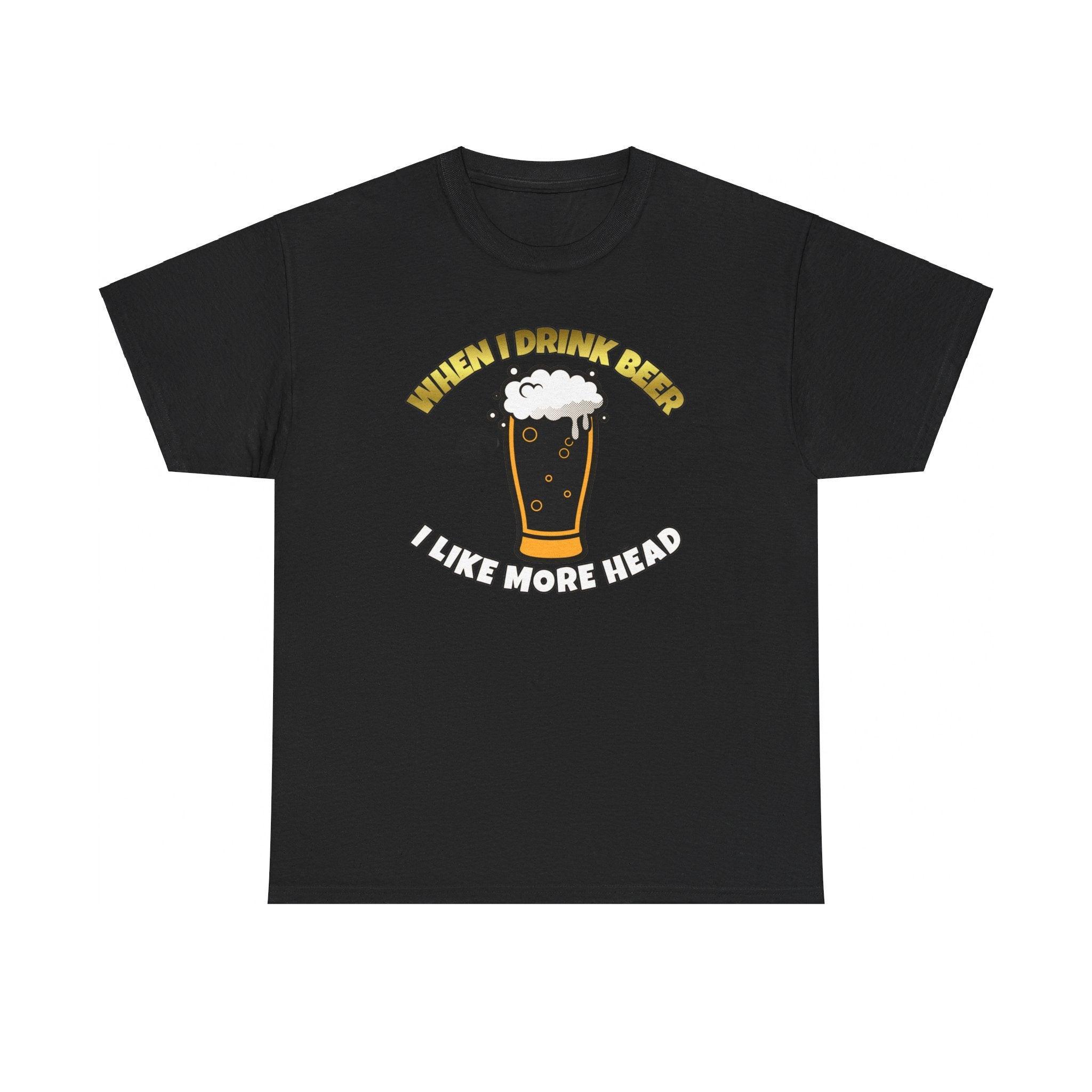When I drink beer I like more head - T-Shirt - Witty Twisters Fashions