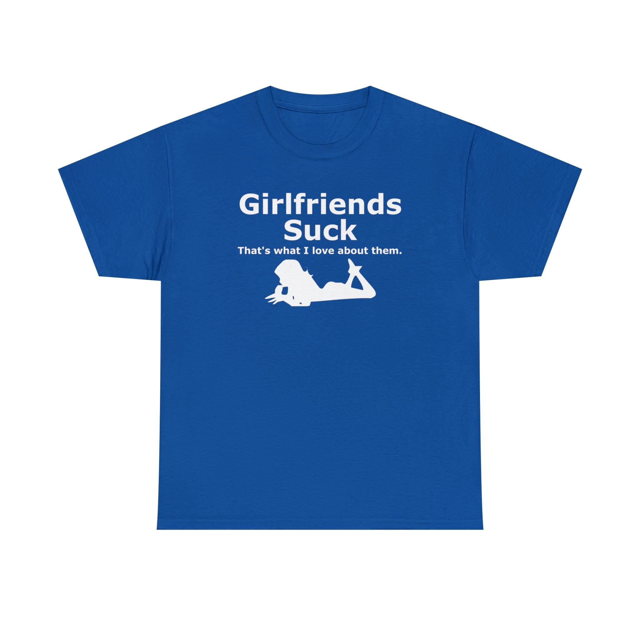 Girlfriends Suck That's what I love about them. - T-Shirt - Witty Twisters Fashions