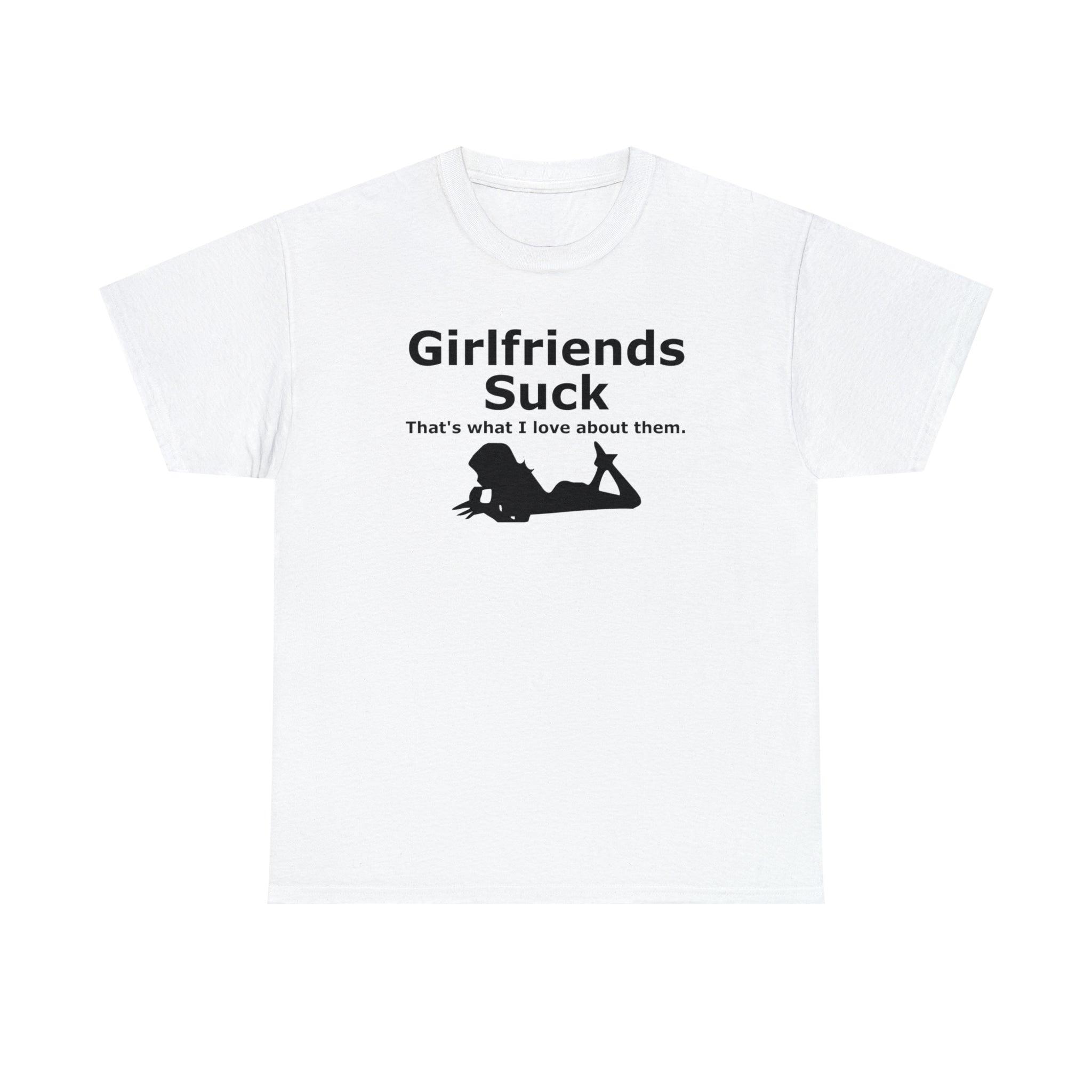 Girlfriends Suck That's what I love about them. - T-Shirt - Witty Twisters Fashions
