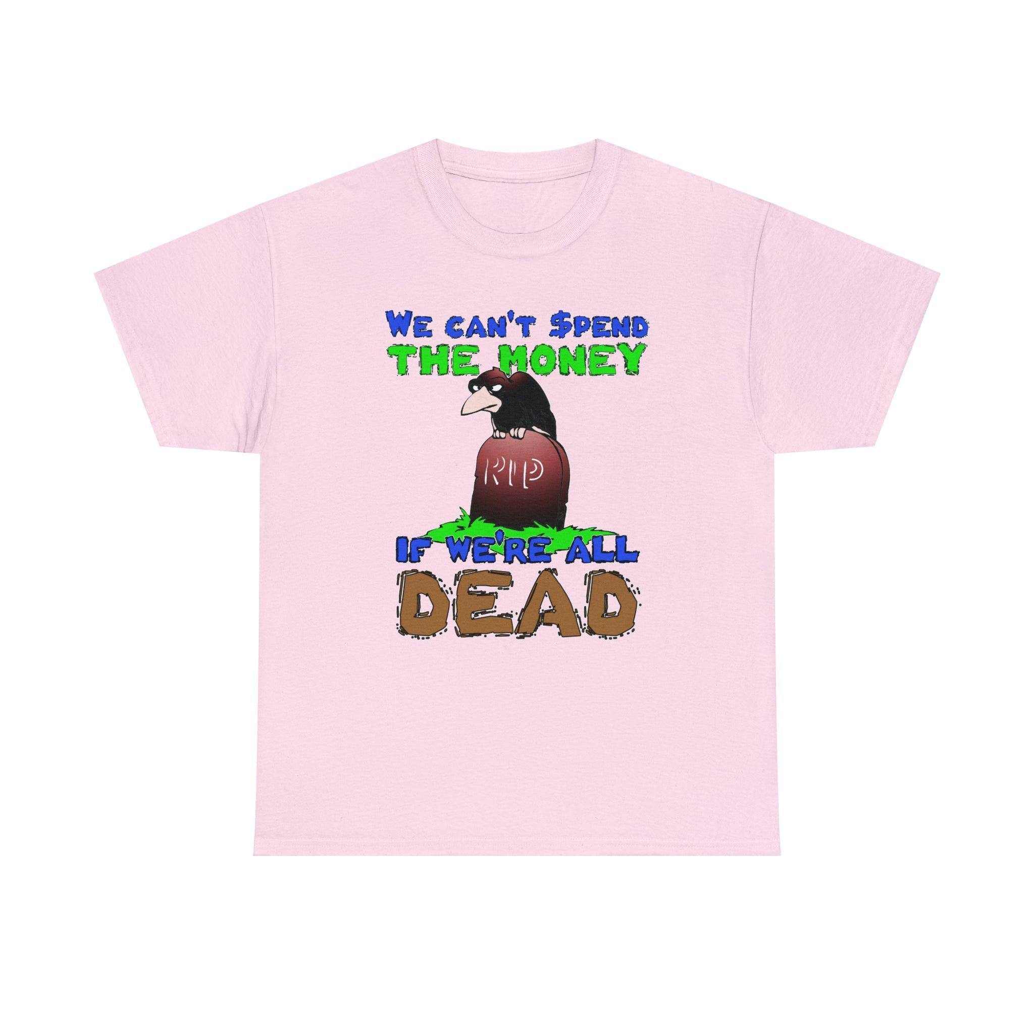 We can't spend the money if we're all dead. - T-Shirt - Witty Twisters Fashions