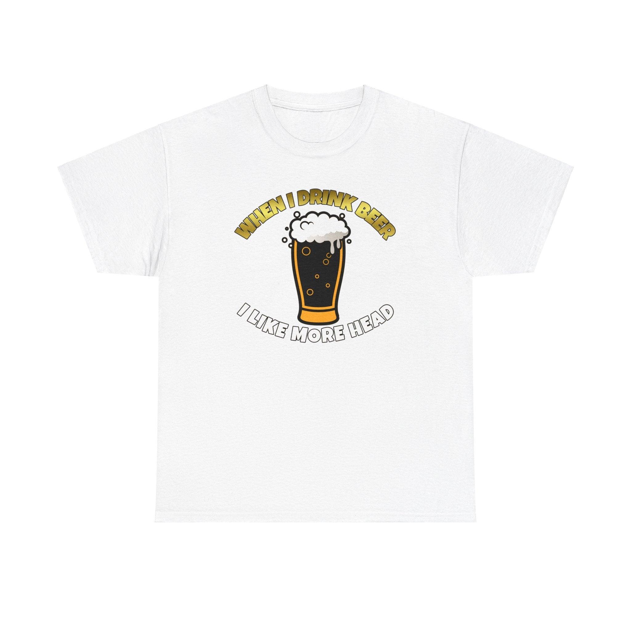 When I drink beer I like more head - T-Shirt - Witty Twisters Fashions