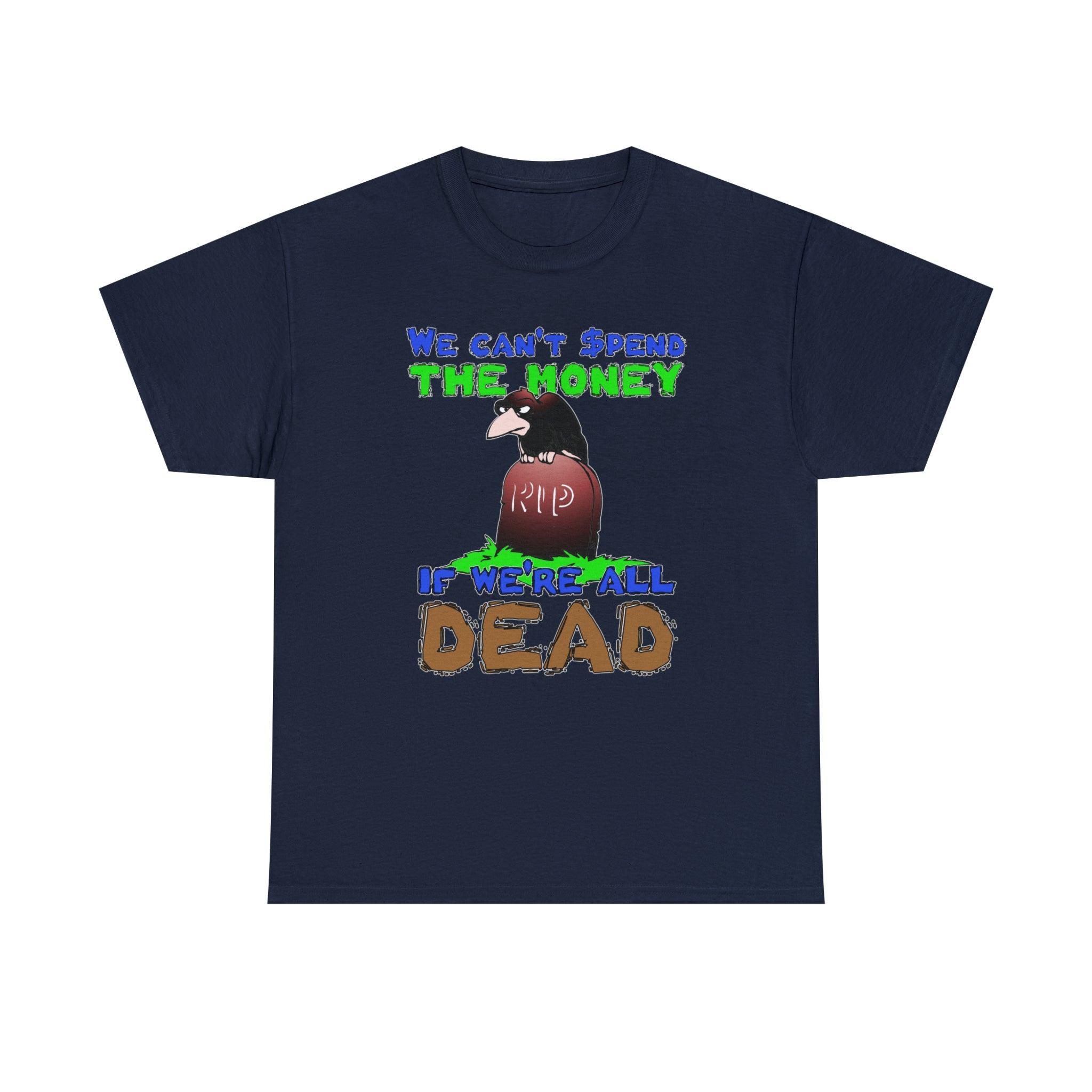 We can't spend the money if we're all dead. - T-Shirt - Witty Twisters Fashions
