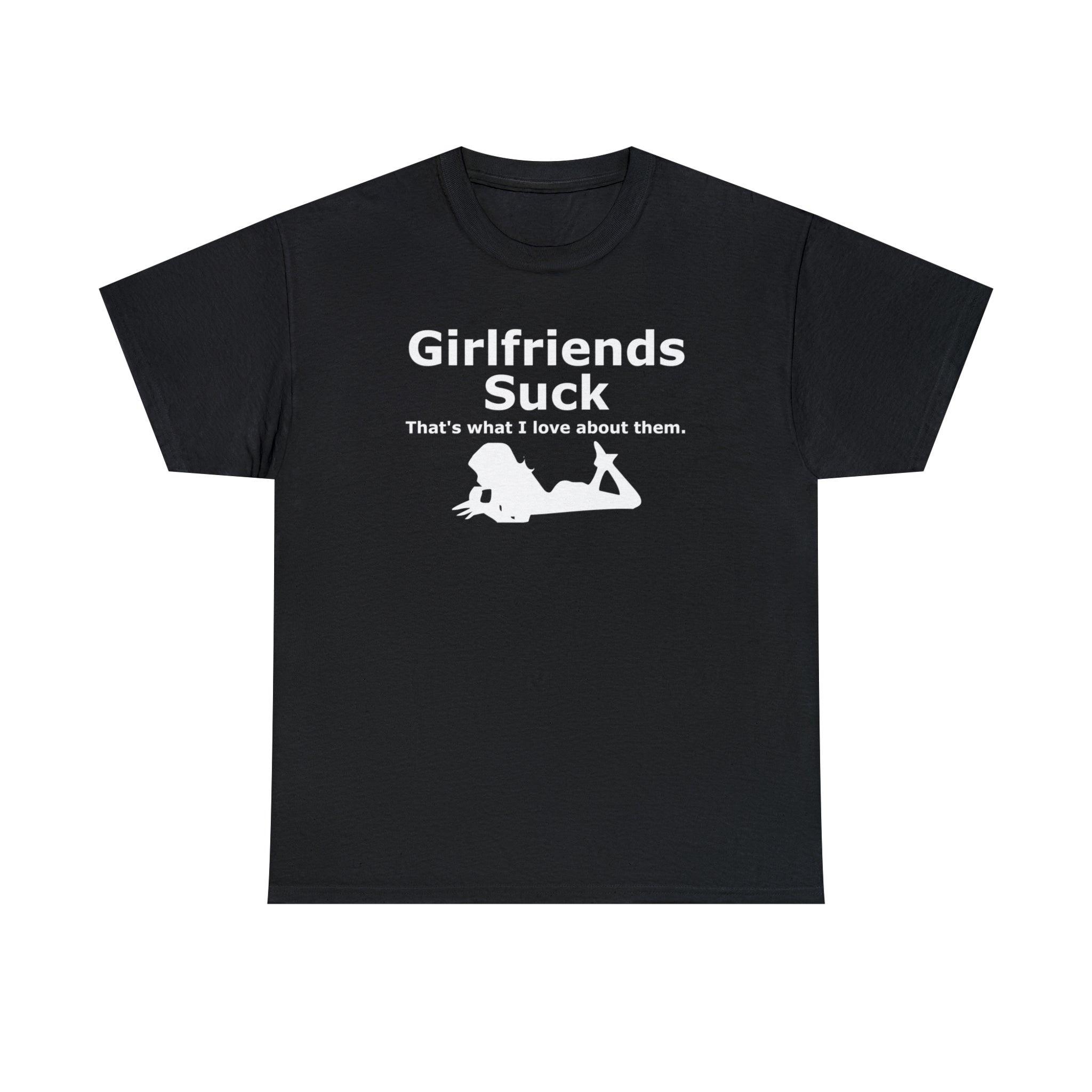 Girlfriends Suck That's what I love about them. - T-Shirt - Witty Twisters Fashions