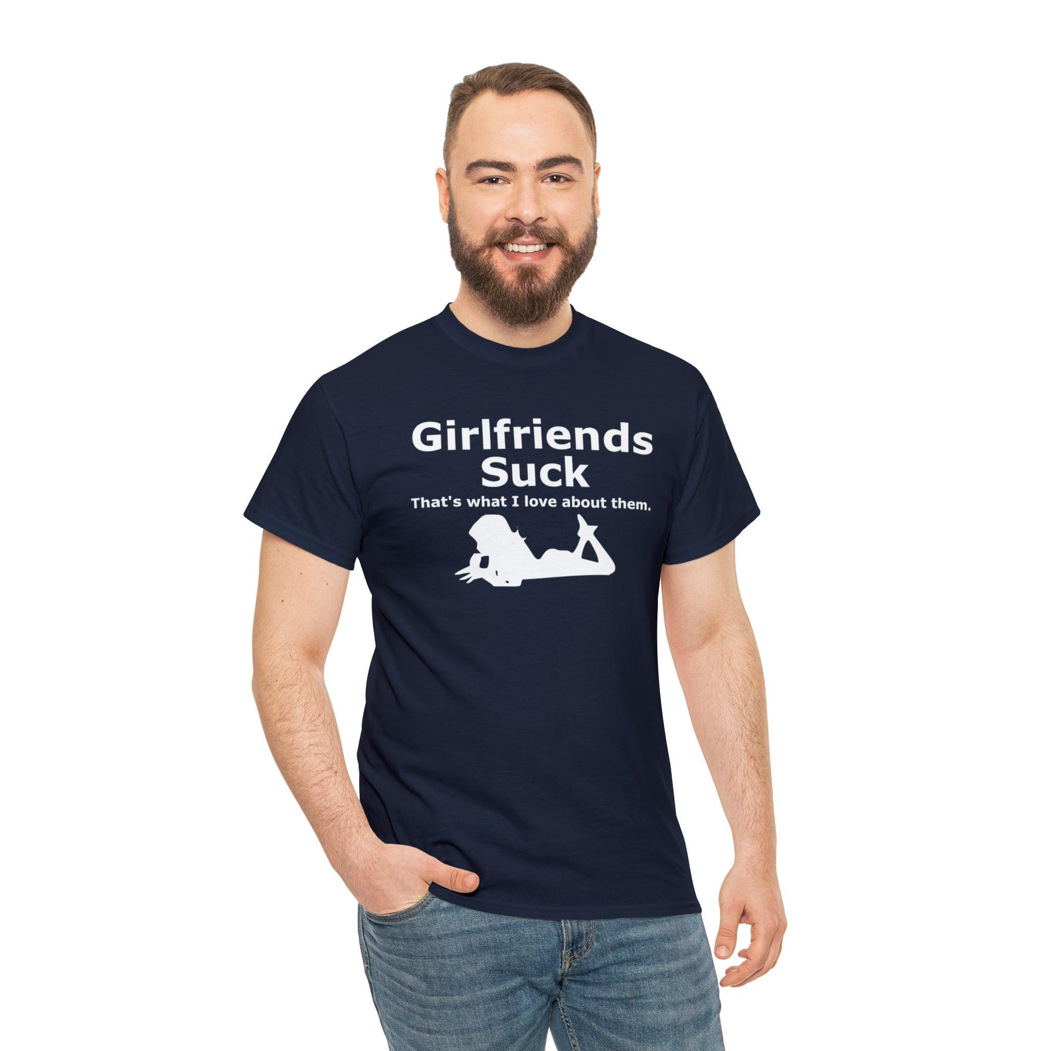 Girlfriends Suck That's what I love about them. - T-Shirt - Witty Twisters Fashions