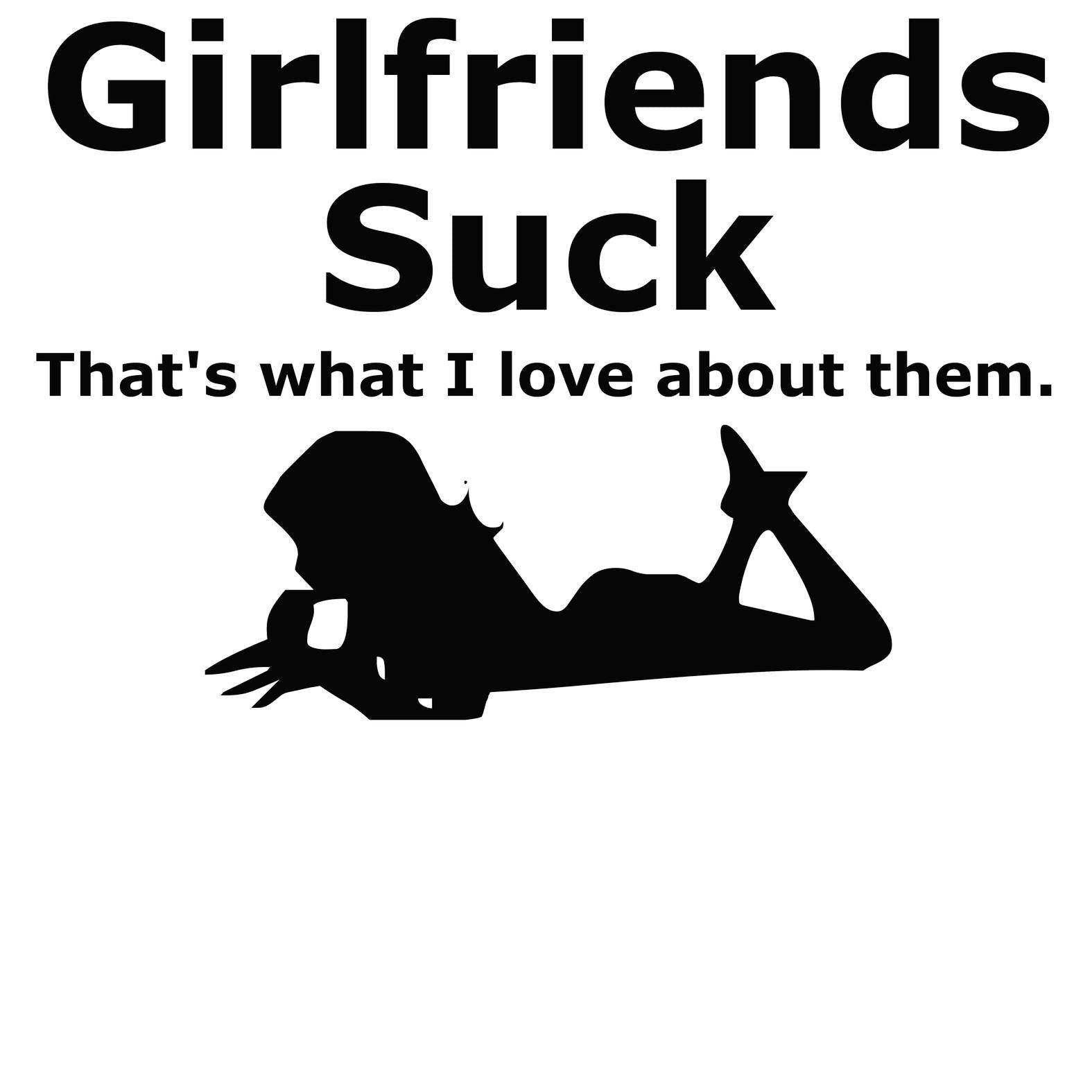 Girlfriends Suck That's what I love about them. - T-Shirt - Witty Twisters Fashions