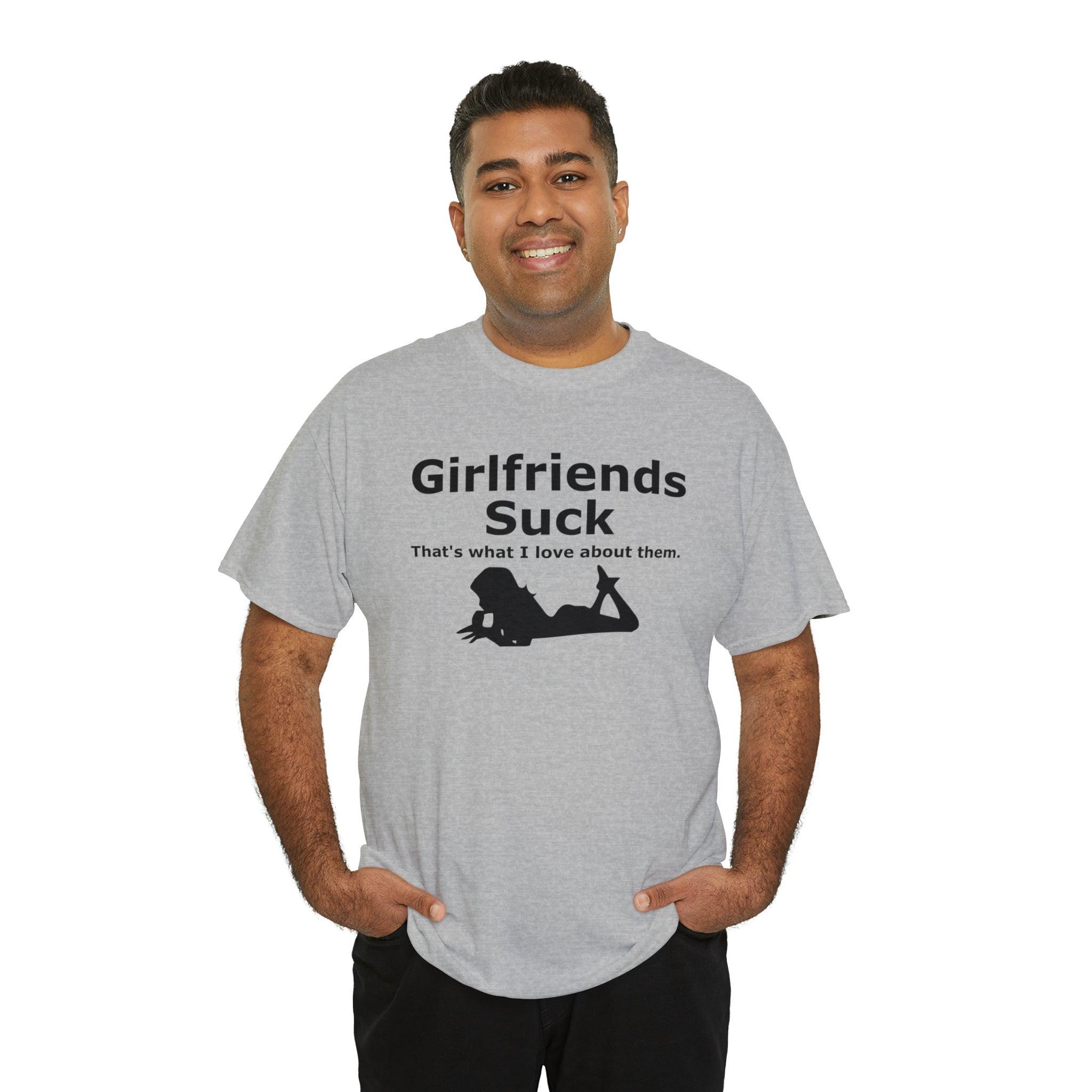 Girlfriends Suck That's what I love about them. - T-Shirt - Witty Twisters Fashions