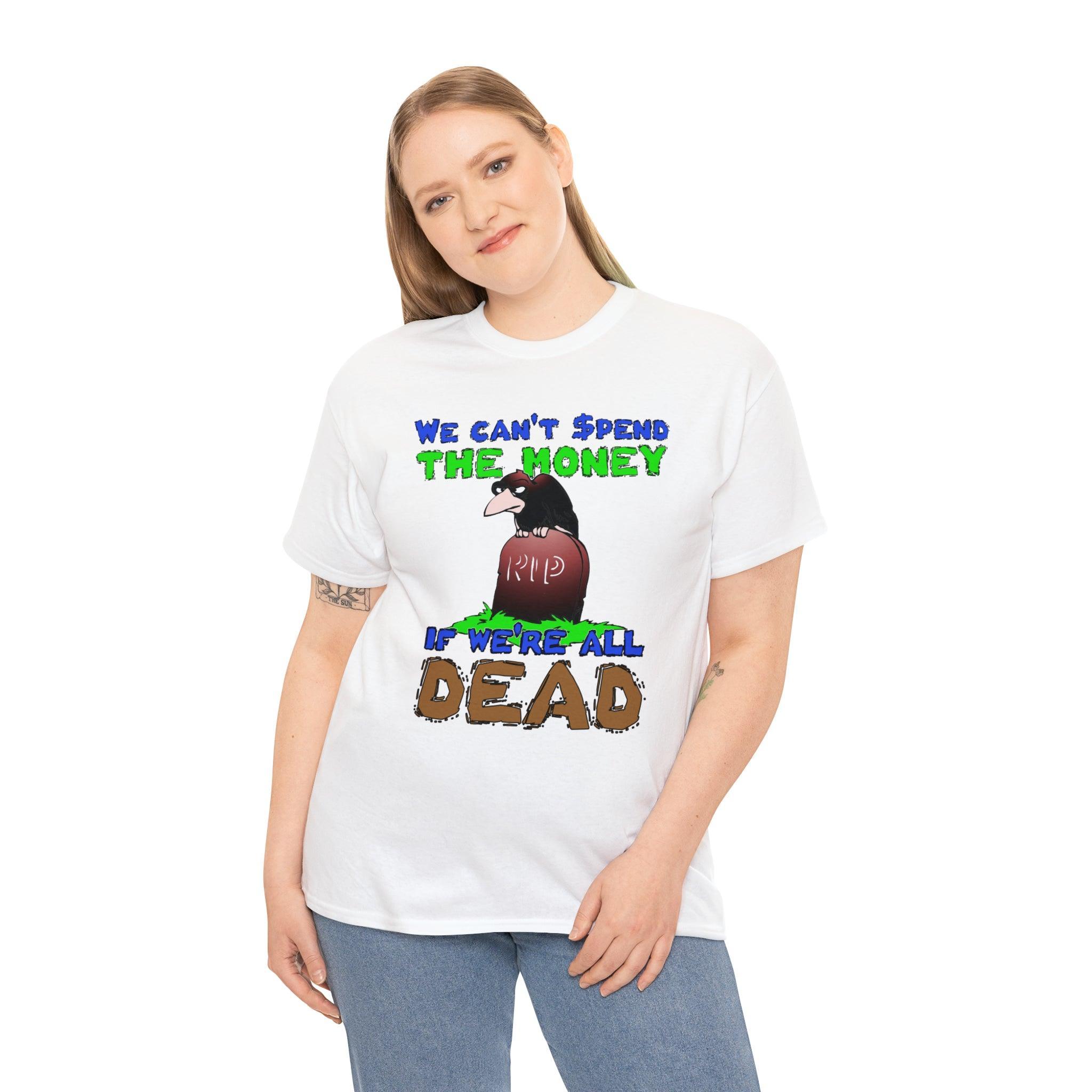 We can't spend the money if we're all dead. - T-Shirt - Witty Twisters Fashions
