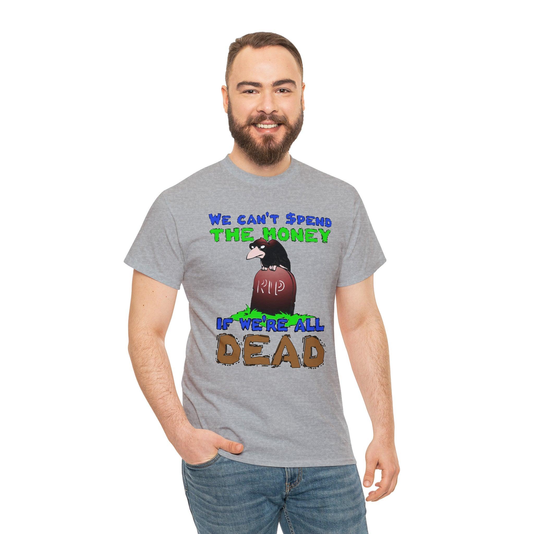 We can't spend the money if we're all dead. - T-Shirt - Witty Twisters Fashions