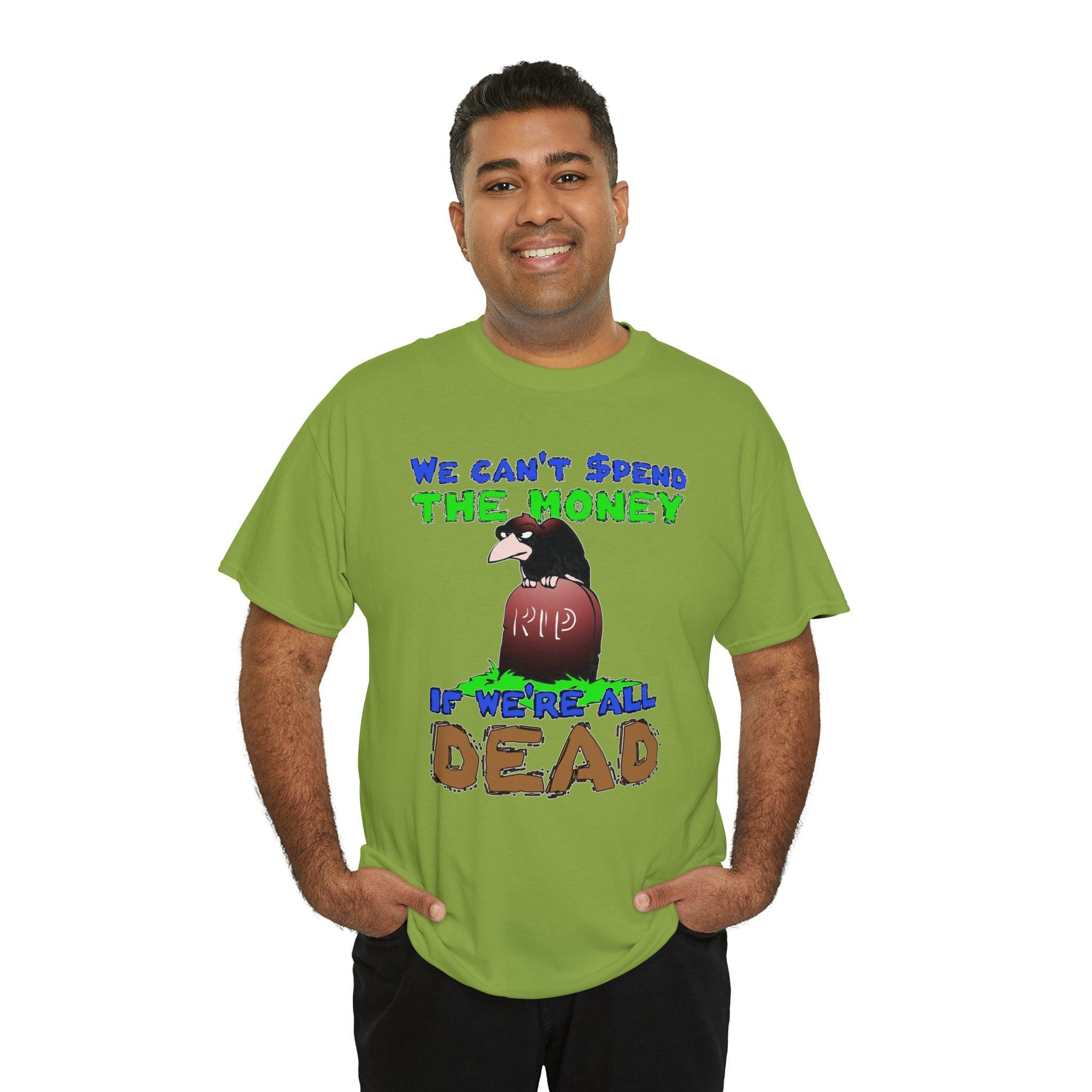 We can't spend the money if we're all dead. - T-Shirt - Witty Twisters Fashions