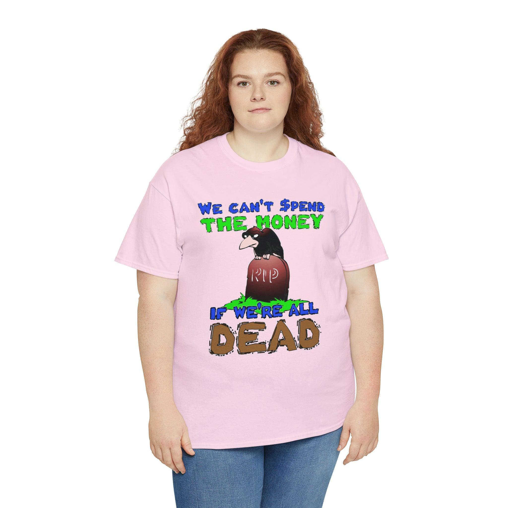 We can't spend the money if we're all dead. - T-Shirt - Witty Twisters Fashions
