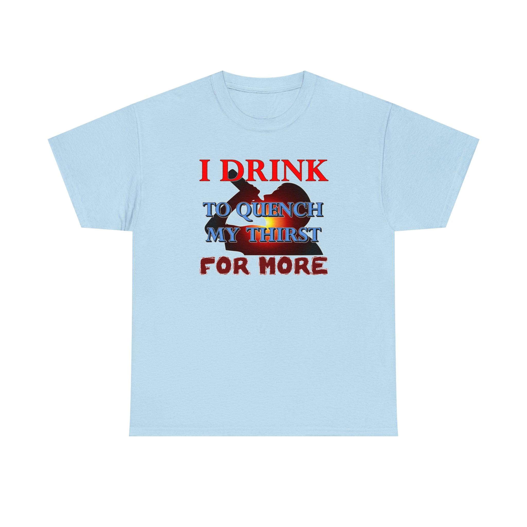 I Drink To Quench My Thirst For More - T-Shirt - Witty Twisters Fashions