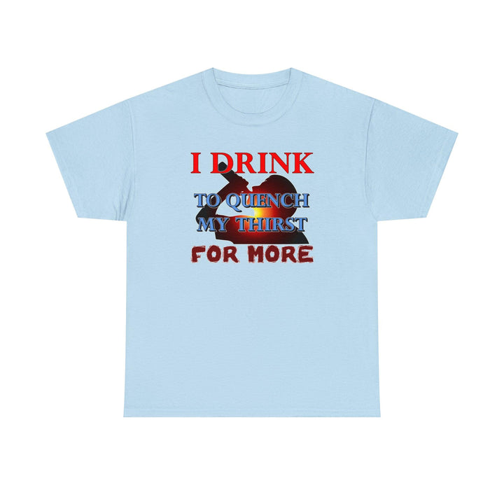 I Drink To Quench My Thirst For More - Witty Twisters T-Shirts