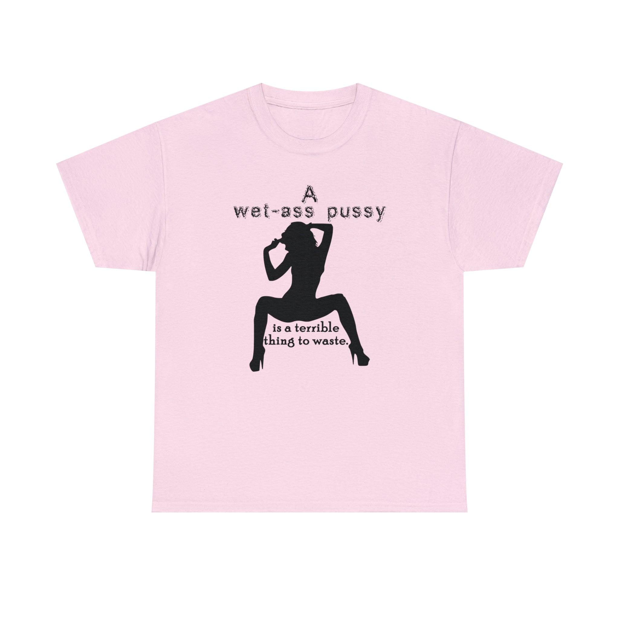 A wet-ass pussy is a terrible thing to waste. - Witty Twisters T-Shirts