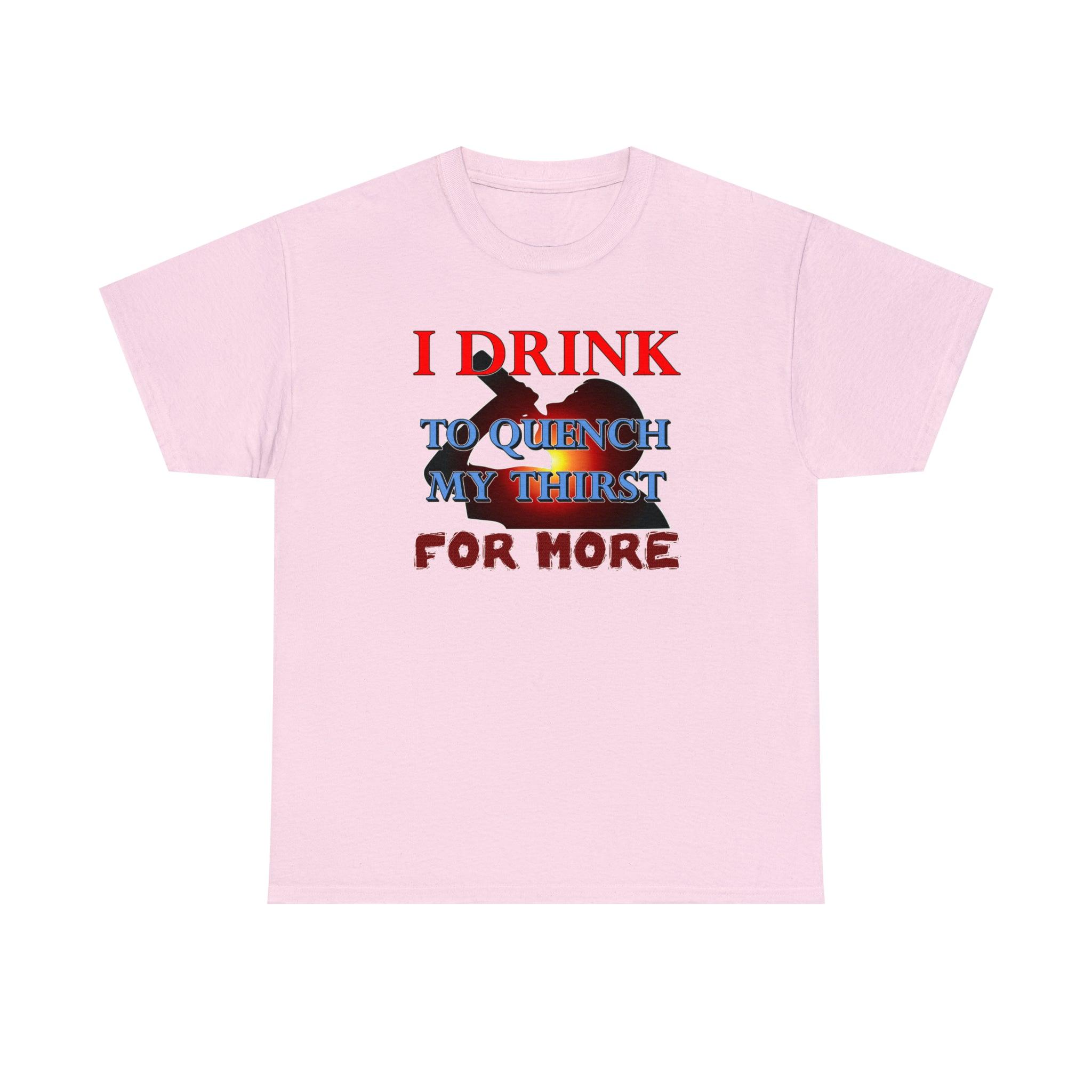 I Drink To Quench My Thirst For More - T-Shirt - Witty Twisters Fashions