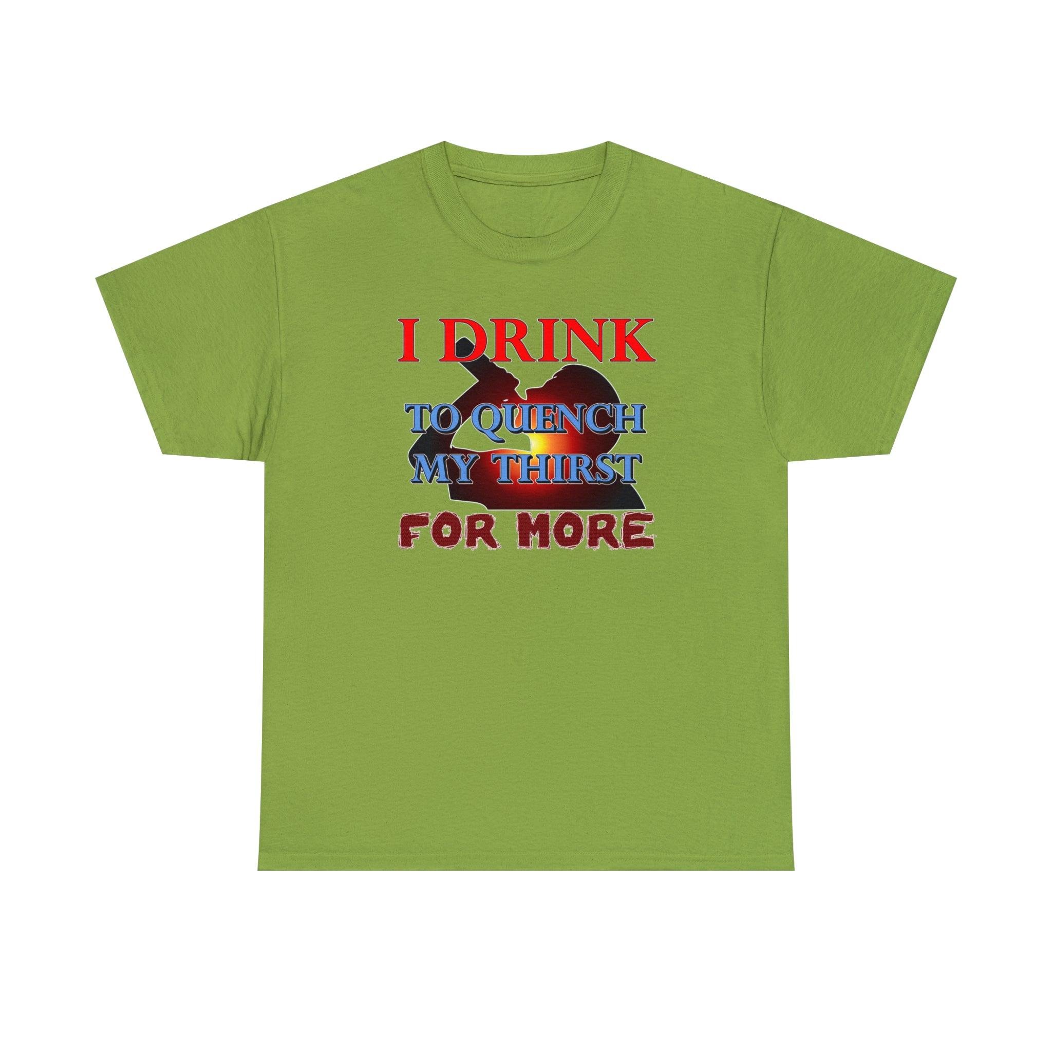 I Drink To Quench My Thirst For More - T-Shirt - Witty Twisters Fashions