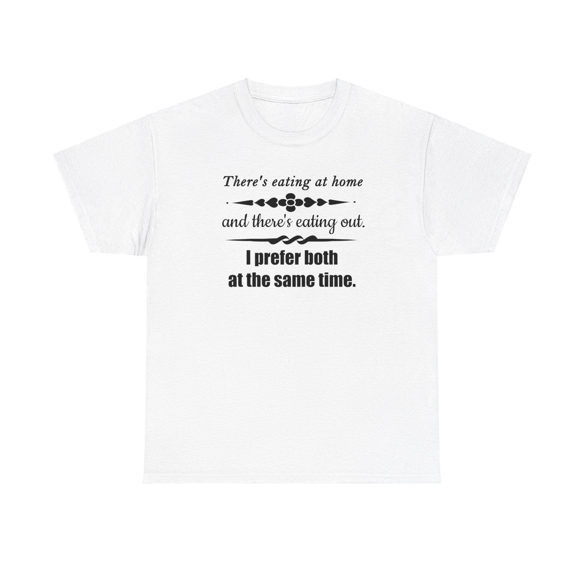 There's eating at home and there's eating out. I prefer both at the same time. - T-Shirt - Witty Twisters Fashions