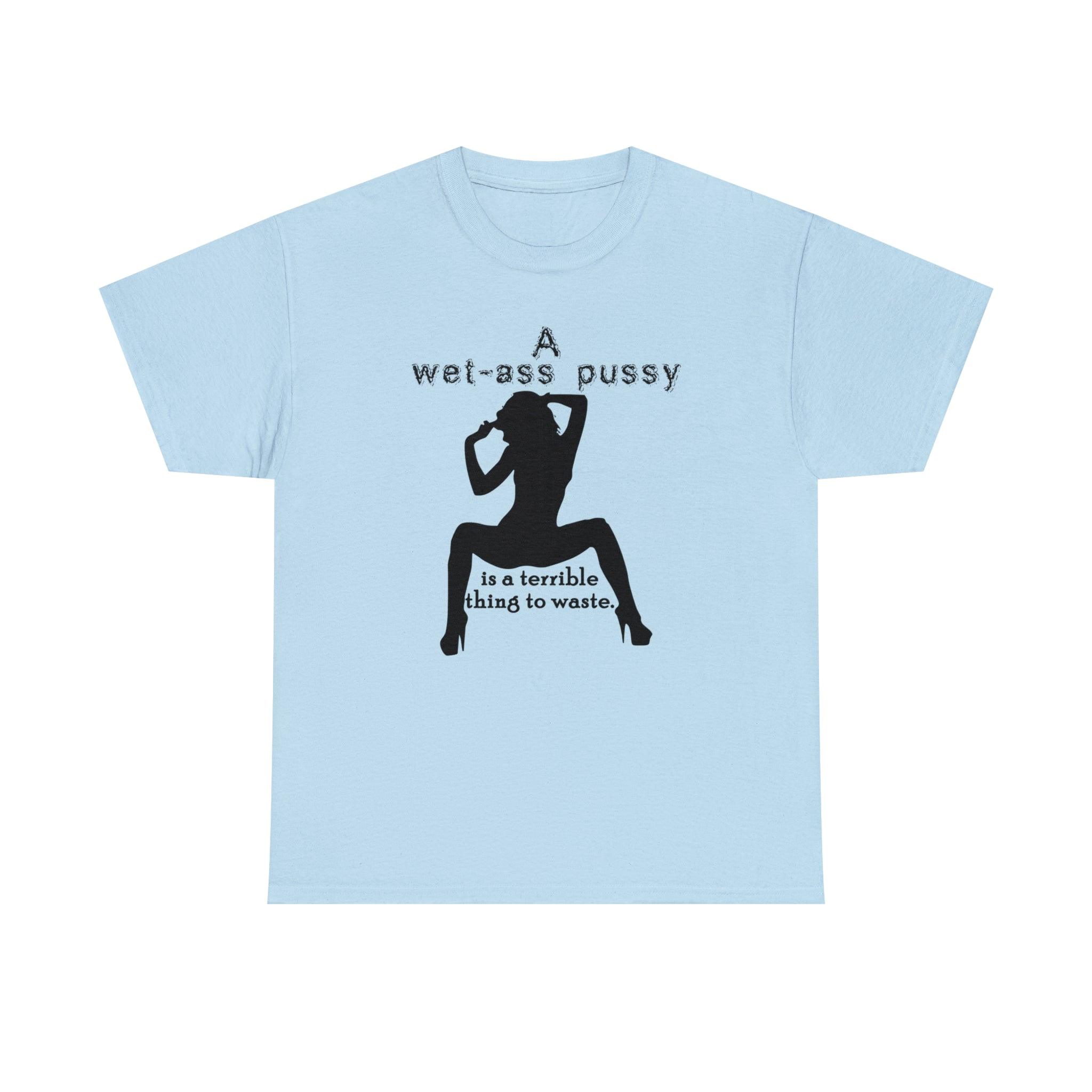 A wet-ass pussy is a terrible thing to waste. - Witty Twisters T-Shirts