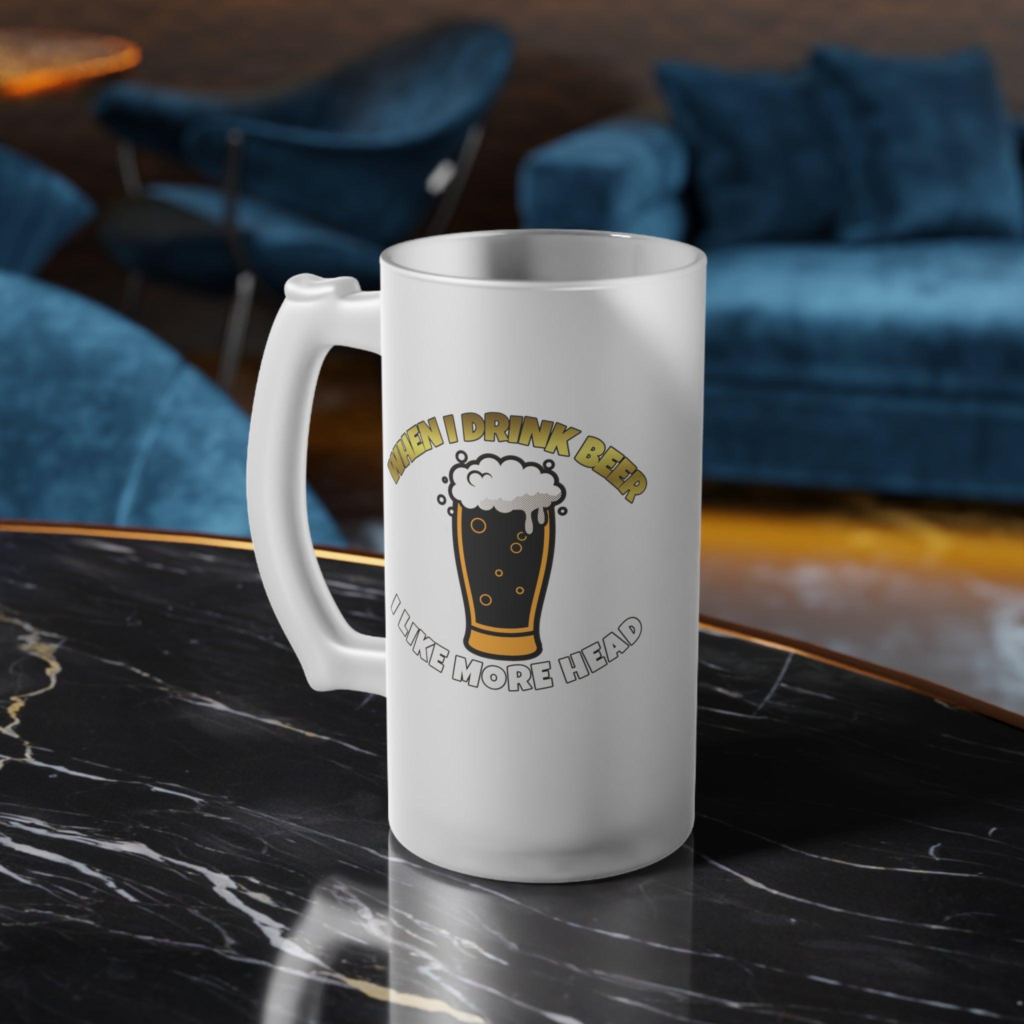 When I drink beer I like more head - Frosted Glass Beer Mug - Witty Twisters Fashions