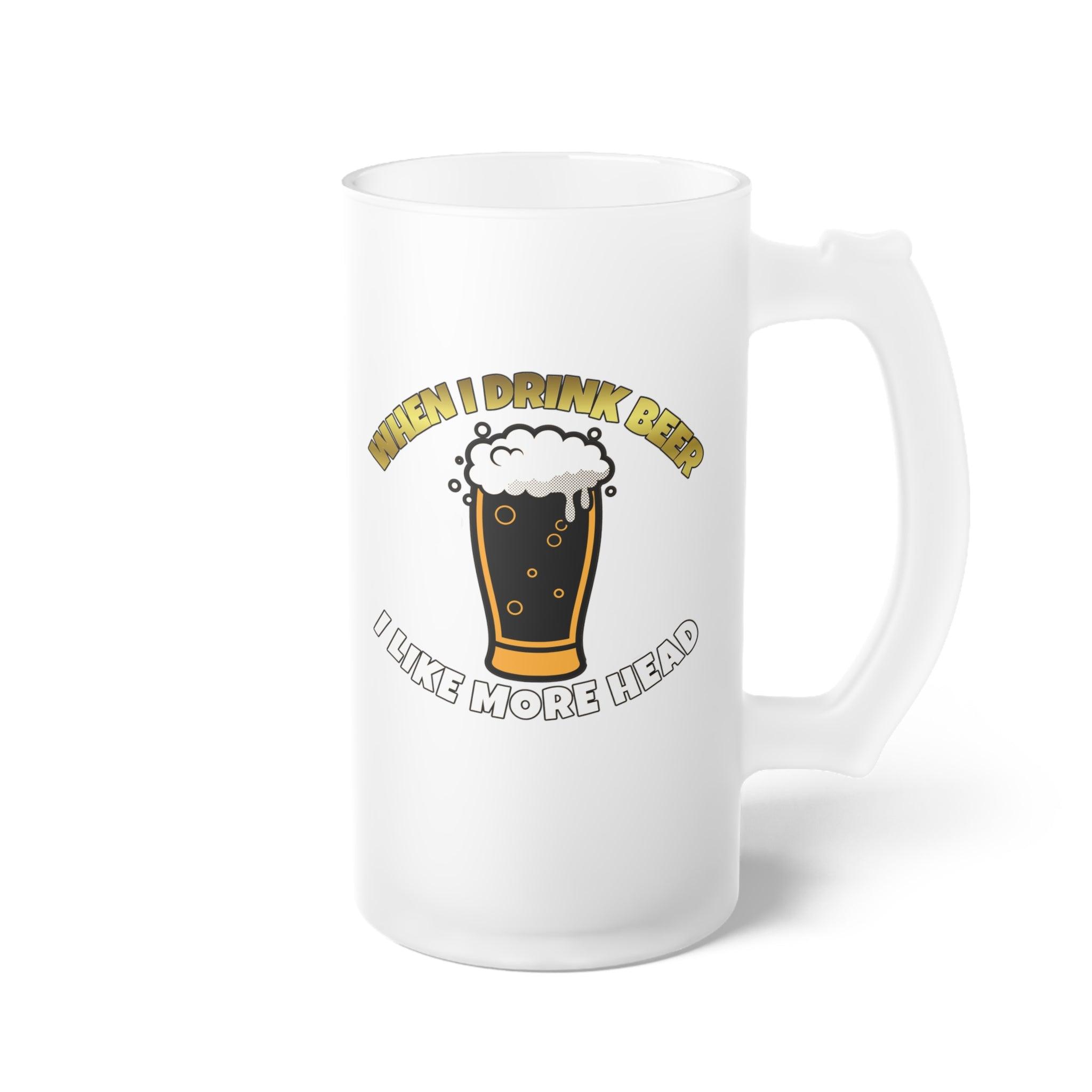 When I drink beer I like more head - Frosted Glass Beer Mug - Witty Twisters Fashions