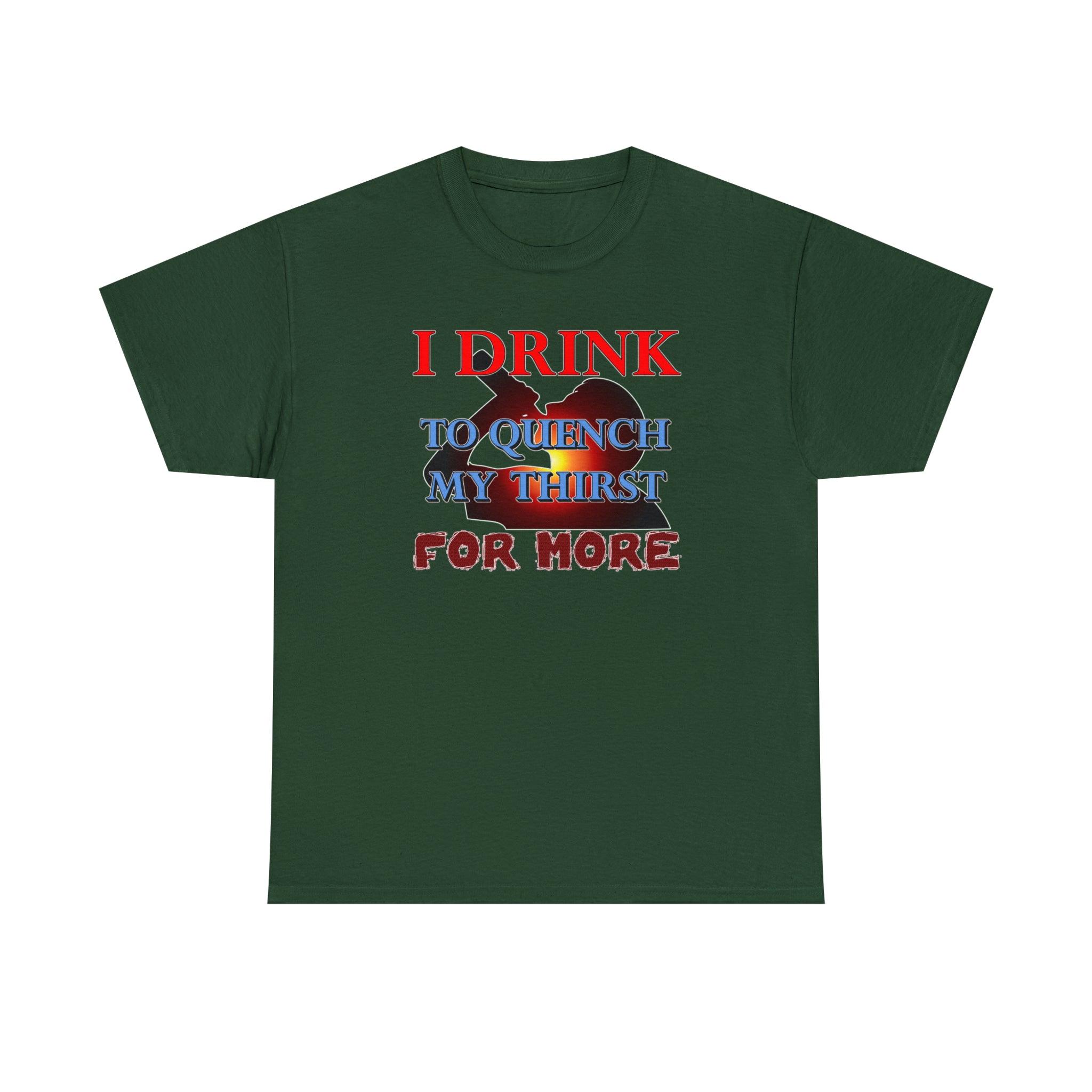 I Drink To Quench My Thirst For More - T-Shirt - Witty Twisters Fashions