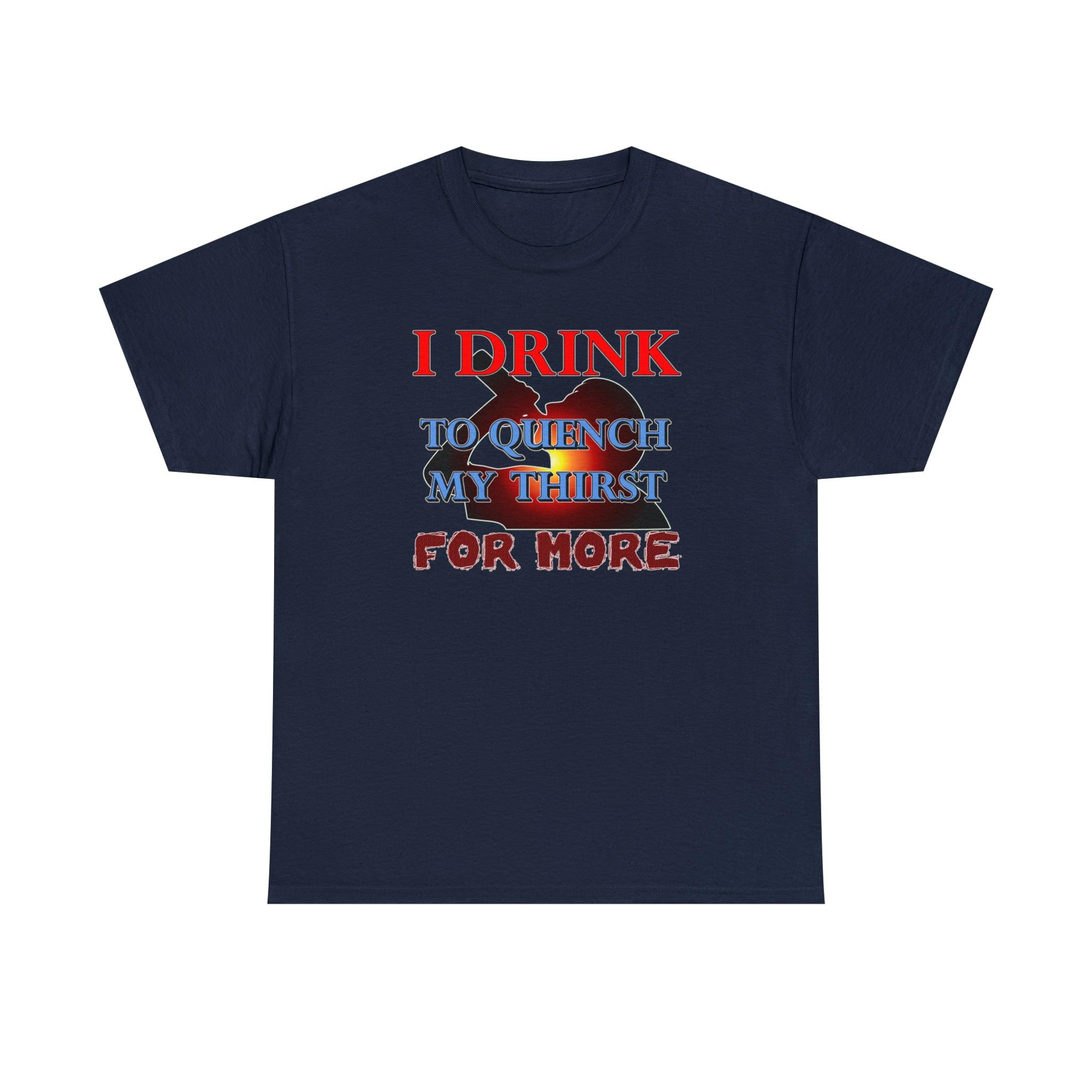 I Drink To Quench My Thirst For More - T-Shirt - Witty Twisters Fashions