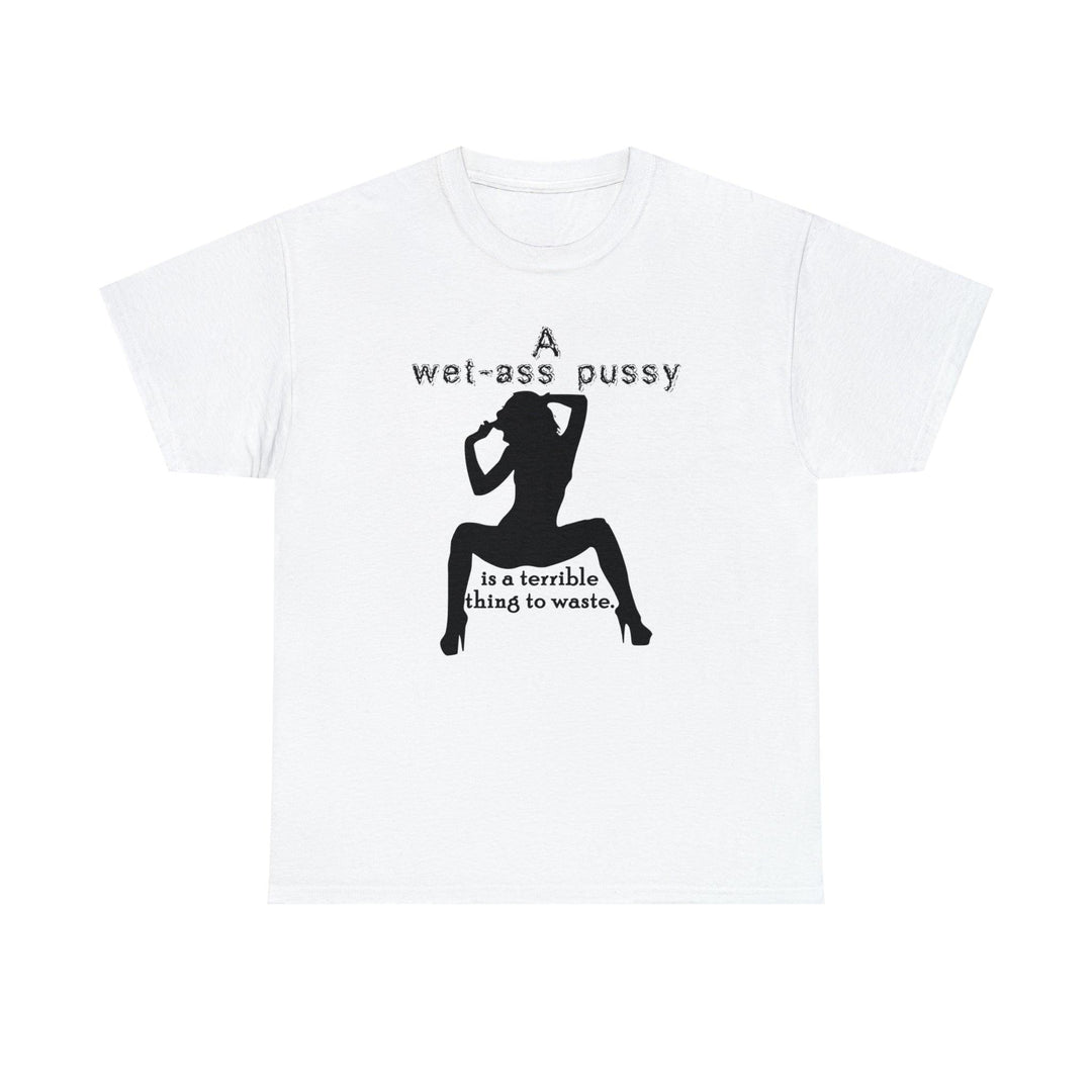 A wet-ass pussy is a terrible thing to waste. - Witty Twisters T-Shirts