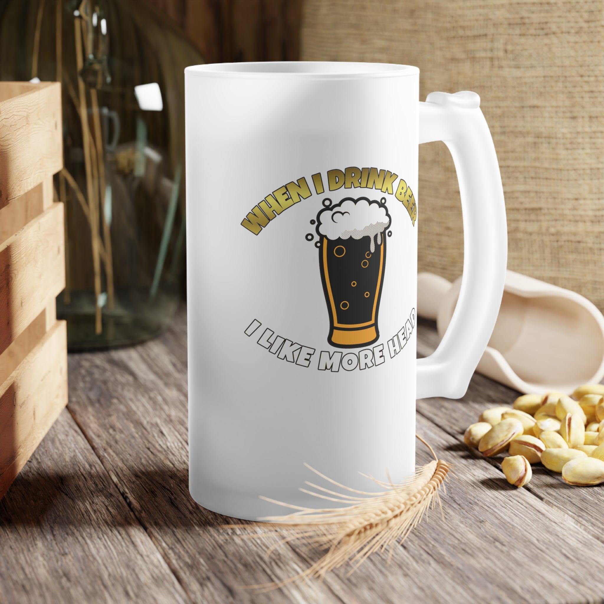 When I drink beer I like more head - Frosted Glass Beer Mug - Witty Twisters Fashions