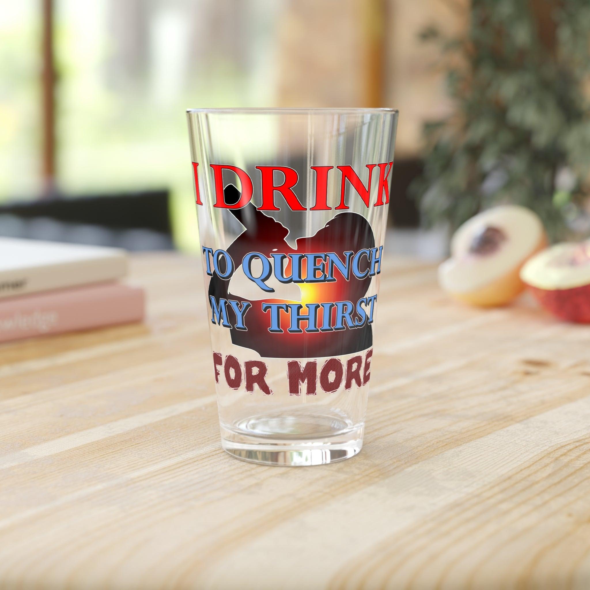 I Drink To Quench My Thirst For More - 16oz Pint Glass - Witty Twisters Fashions