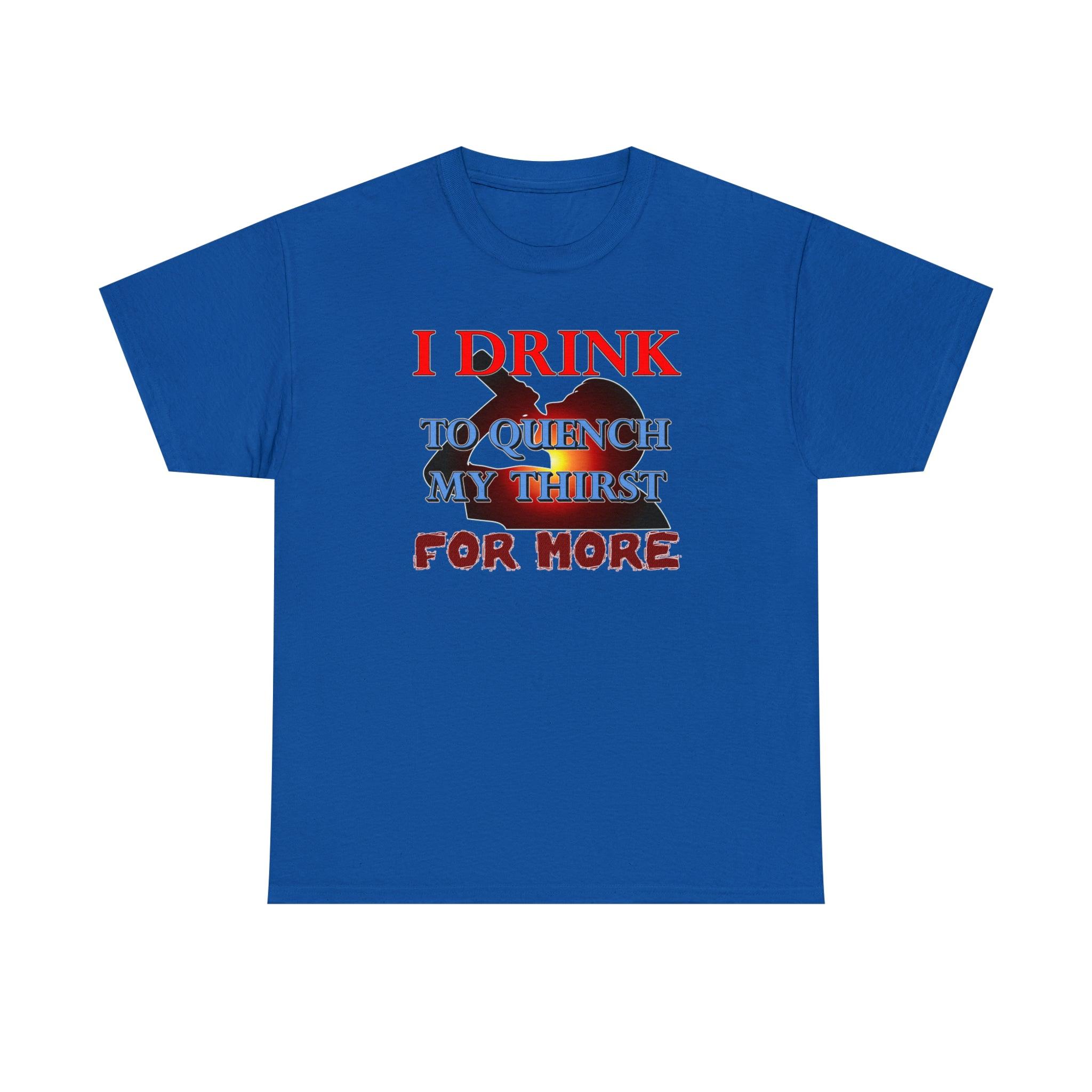 I Drink To Quench My Thirst For More - T-Shirt - Witty Twisters Fashions