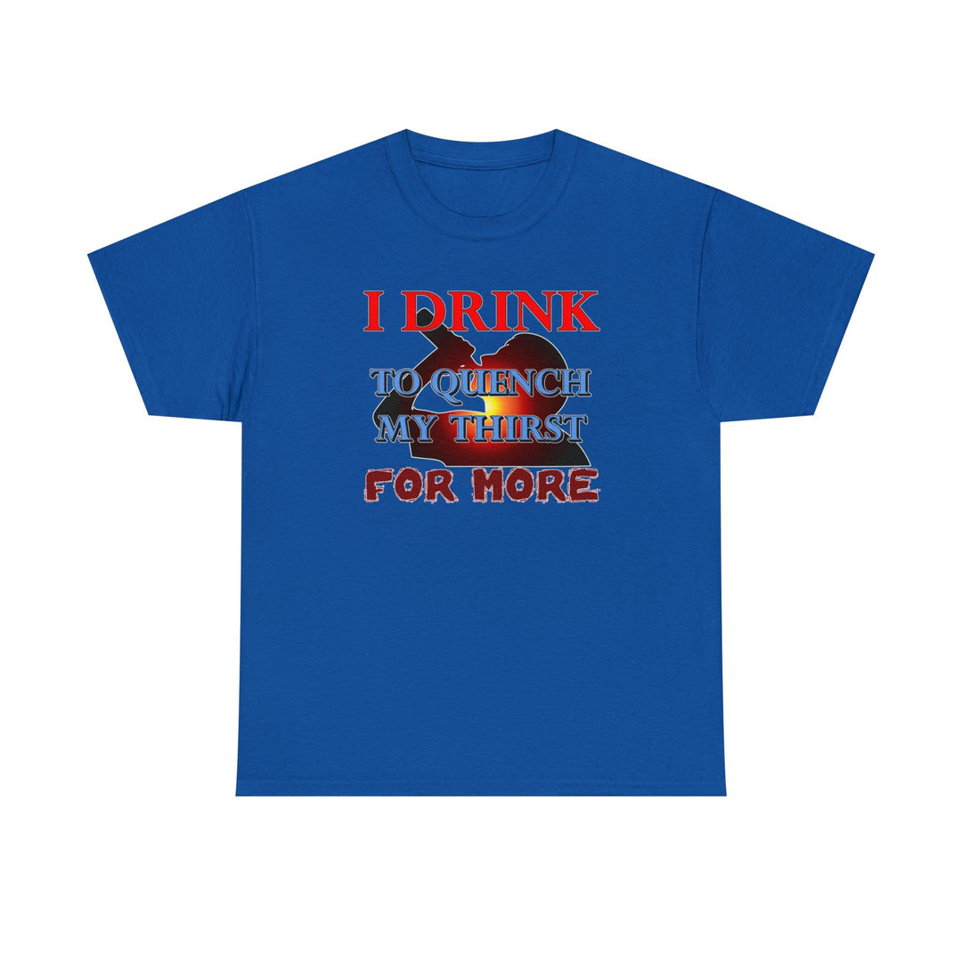 I Drink To Quench My Thirst For More - Witty Twisters T-Shirts