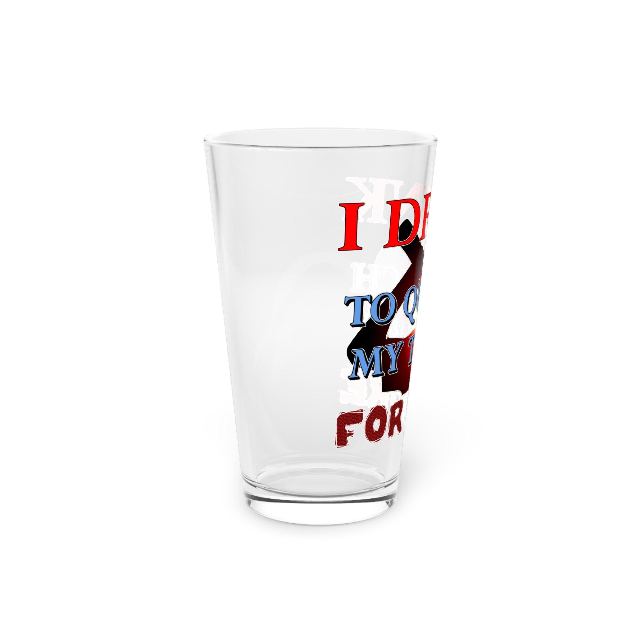 I Drink To Quench My Thirst For More - 16oz Pint Glass - Witty Twisters Fashions