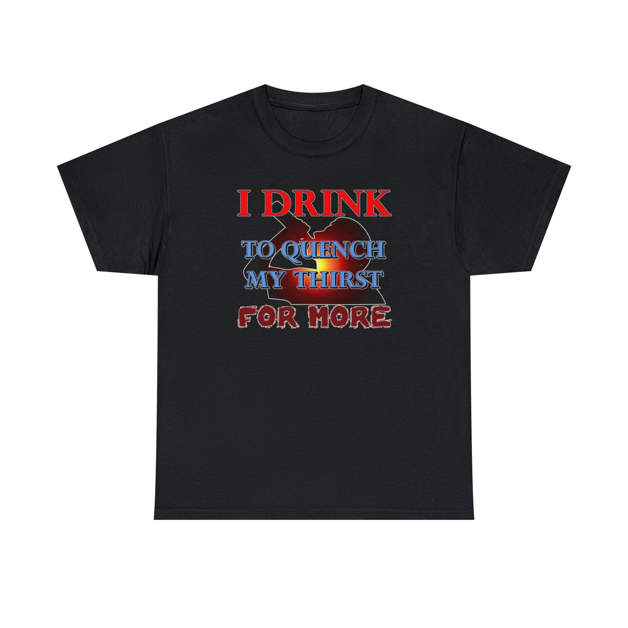 I Drink To Quench My Thirst For More - T-Shirt - Witty Twisters Fashions