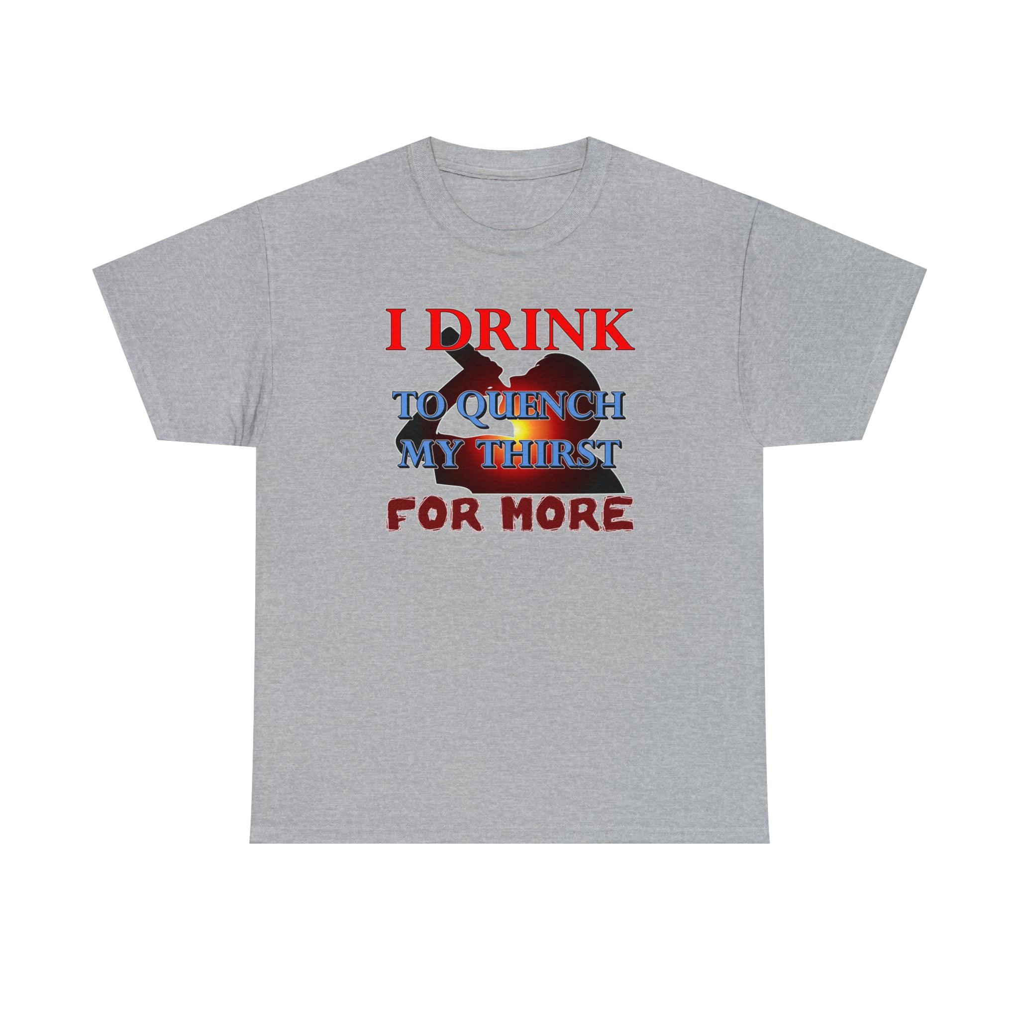 I Drink To Quench My Thirst For More - T-Shirt - Witty Twisters Fashions