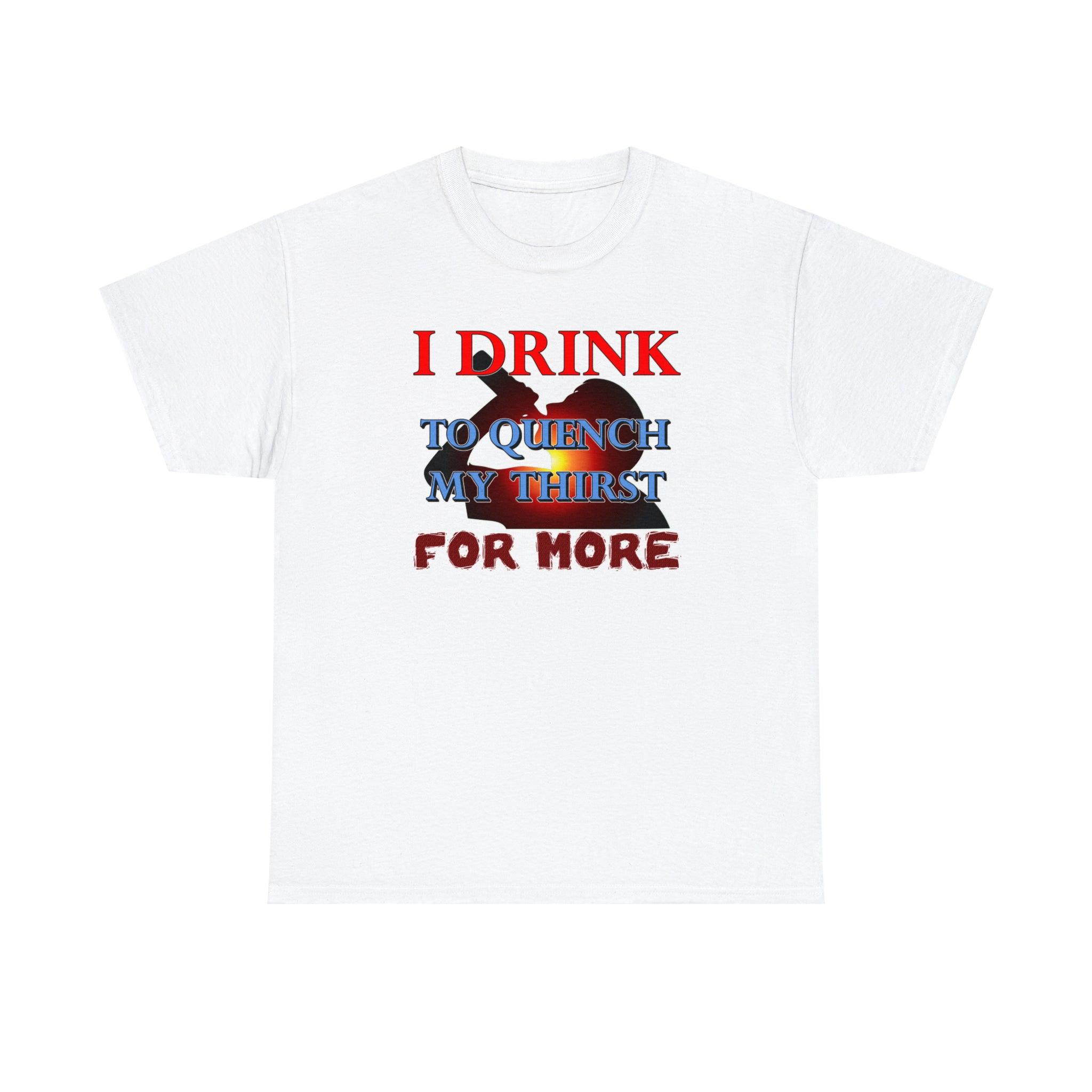 I Drink To Quench My Thirst For More - T-Shirt - Witty Twisters Fashions