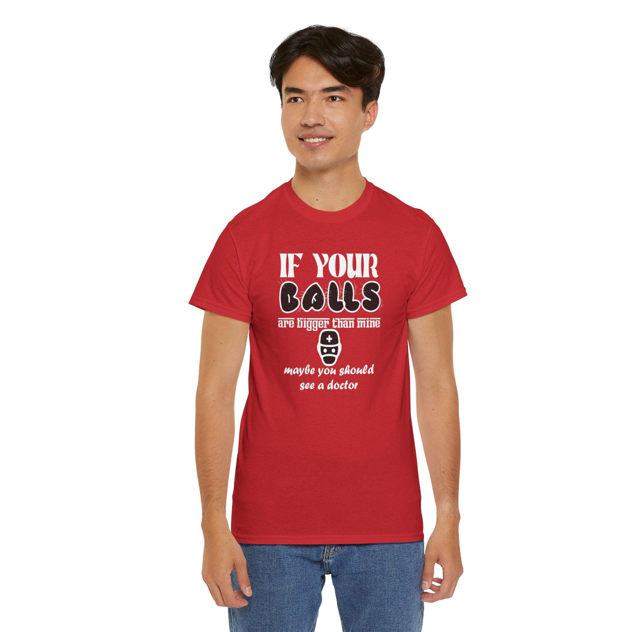 If your balls are bigger than mine maybe you should see a doctor - T-Shirt - Witty Twisters Fashions