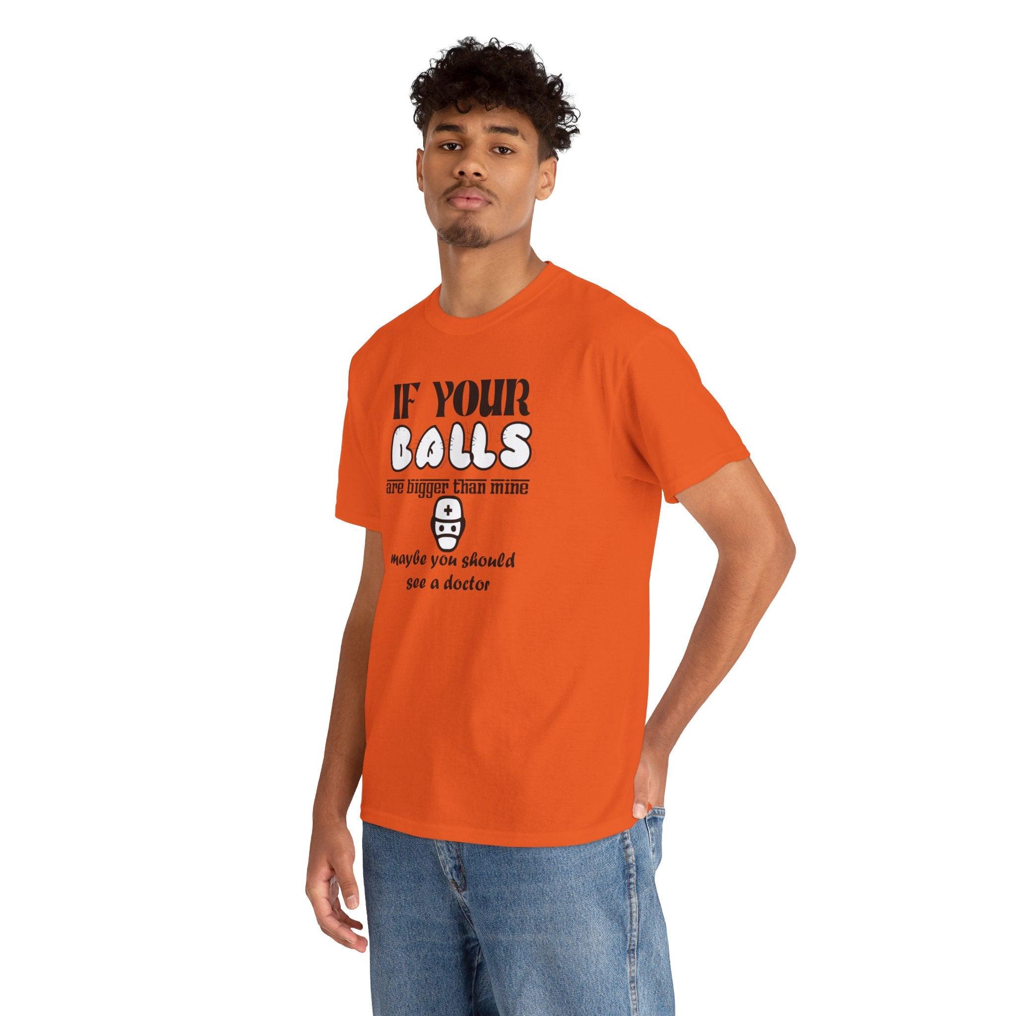 If your balls are bigger than mine maybe you should see a doctor - T-Shirt - Witty Twisters Fashions