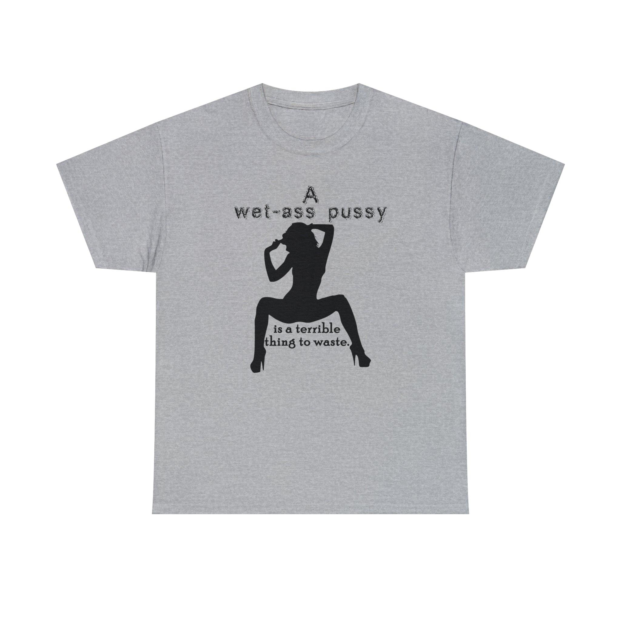 A wet-ass pussy is a terrible thing to waste. - Witty Twisters T-Shirts