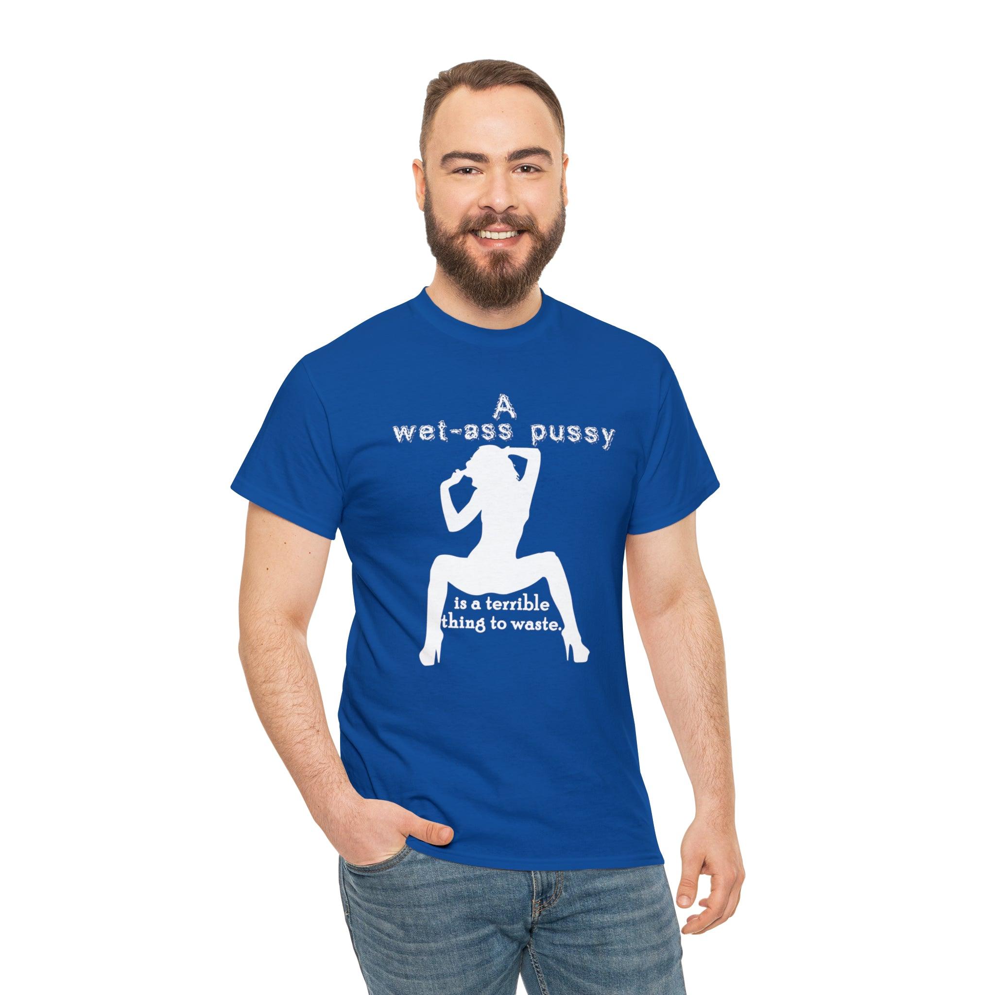 A wet-ass pussy is a terrible thing to waste. - Witty Twisters T-Shirts