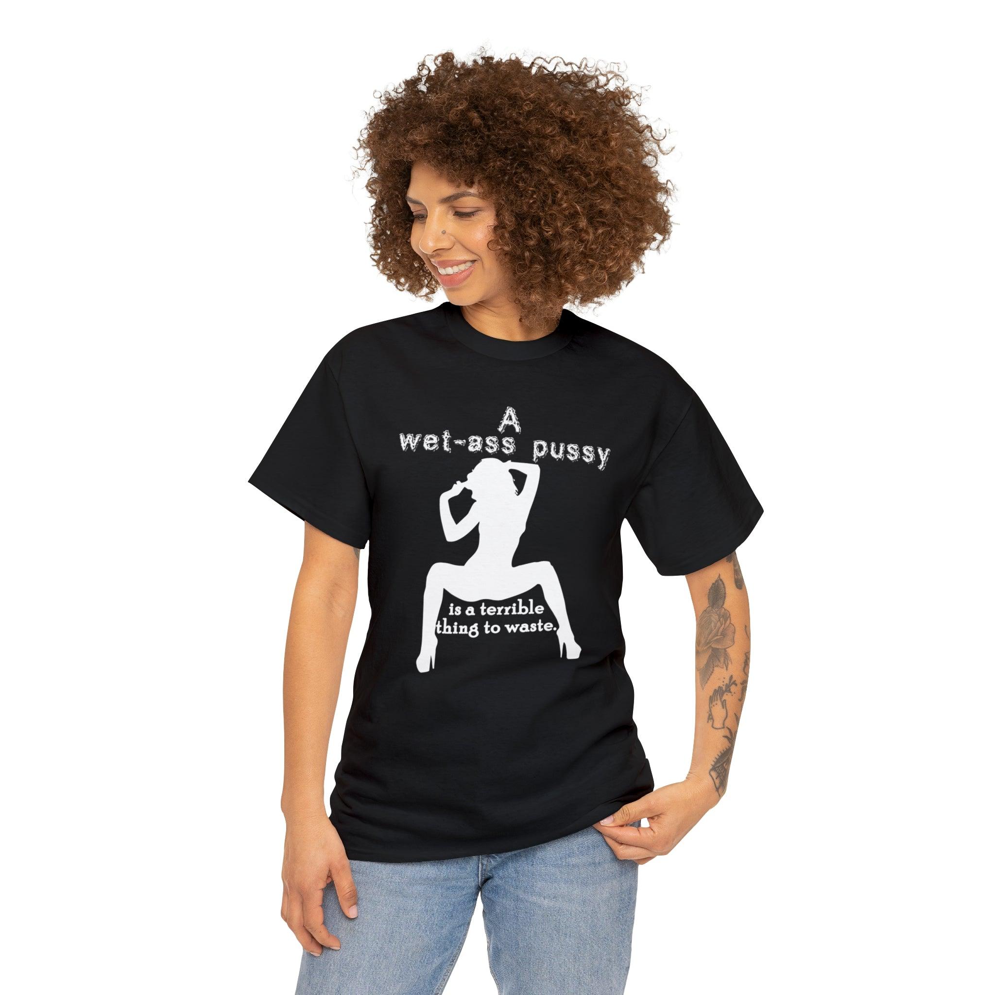 A wet-ass pussy is a terrible thing to waste. - Witty Twisters T-Shirts