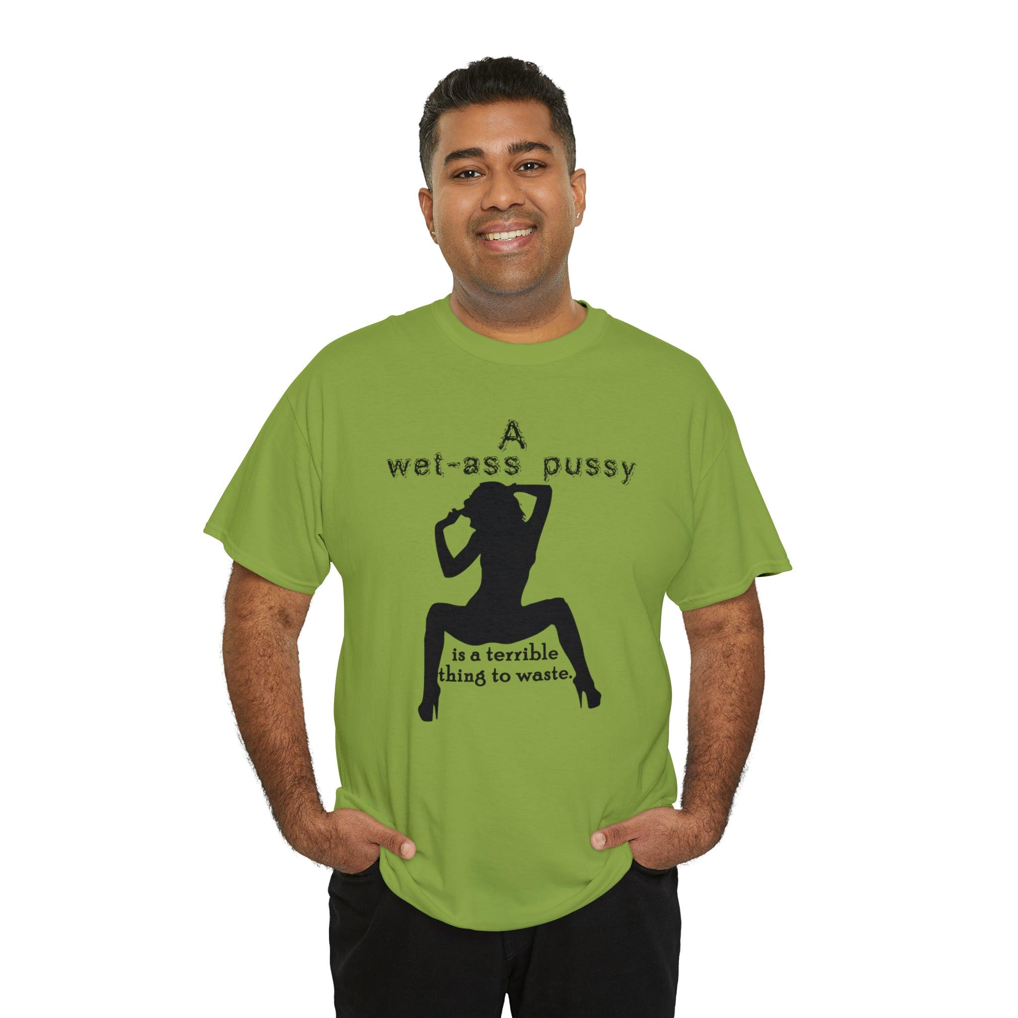 A wet-ass pussy is a terrible thing to waste. - Witty Twisters T-Shirts