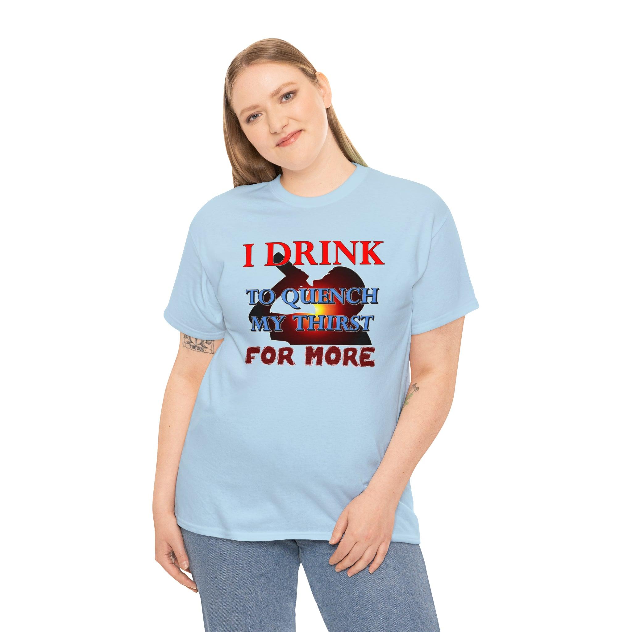 I Drink To Quench My Thirst For More - T-Shirt - Witty Twisters Fashions