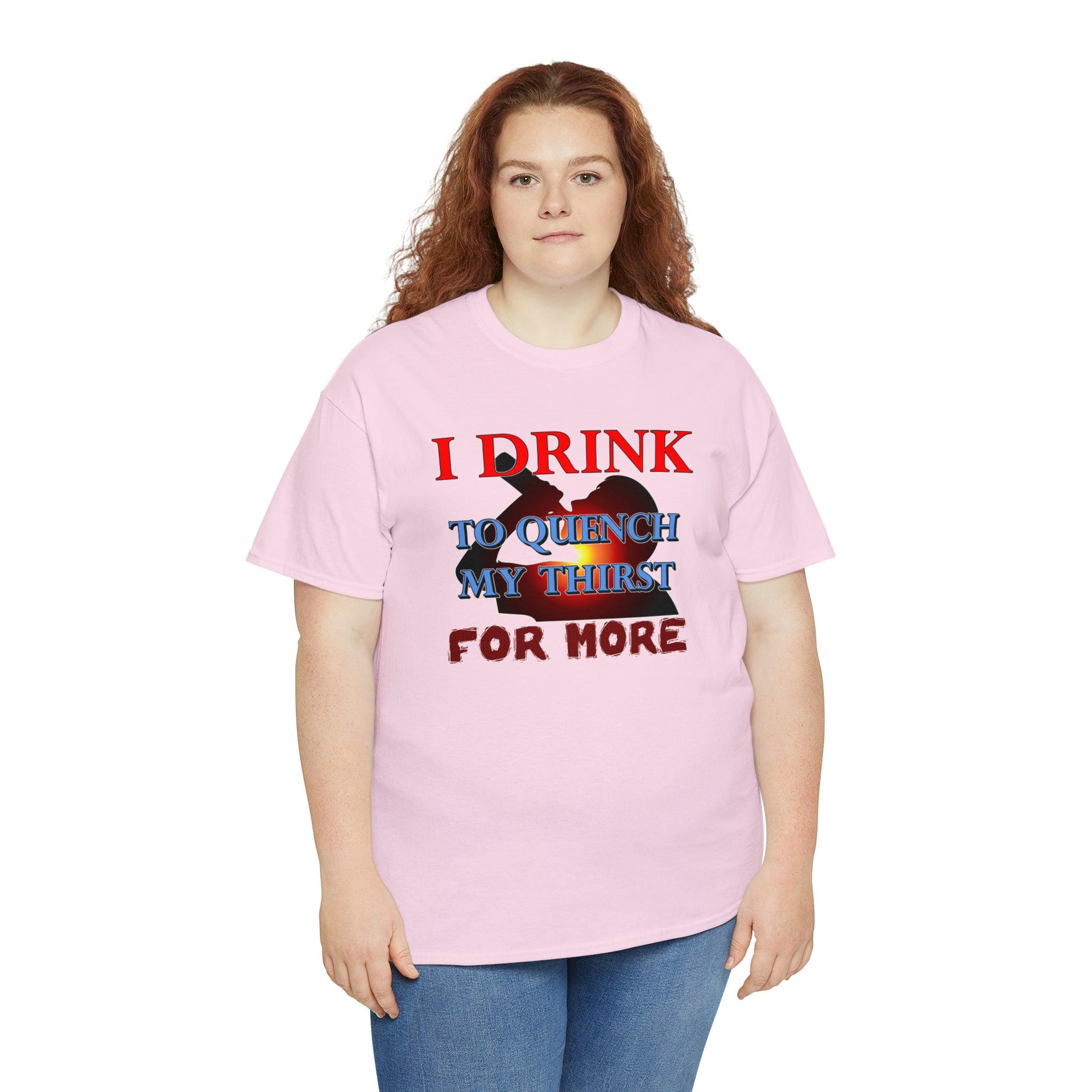 I Drink To Quench My Thirst For More - T-Shirt - Witty Twisters Fashions