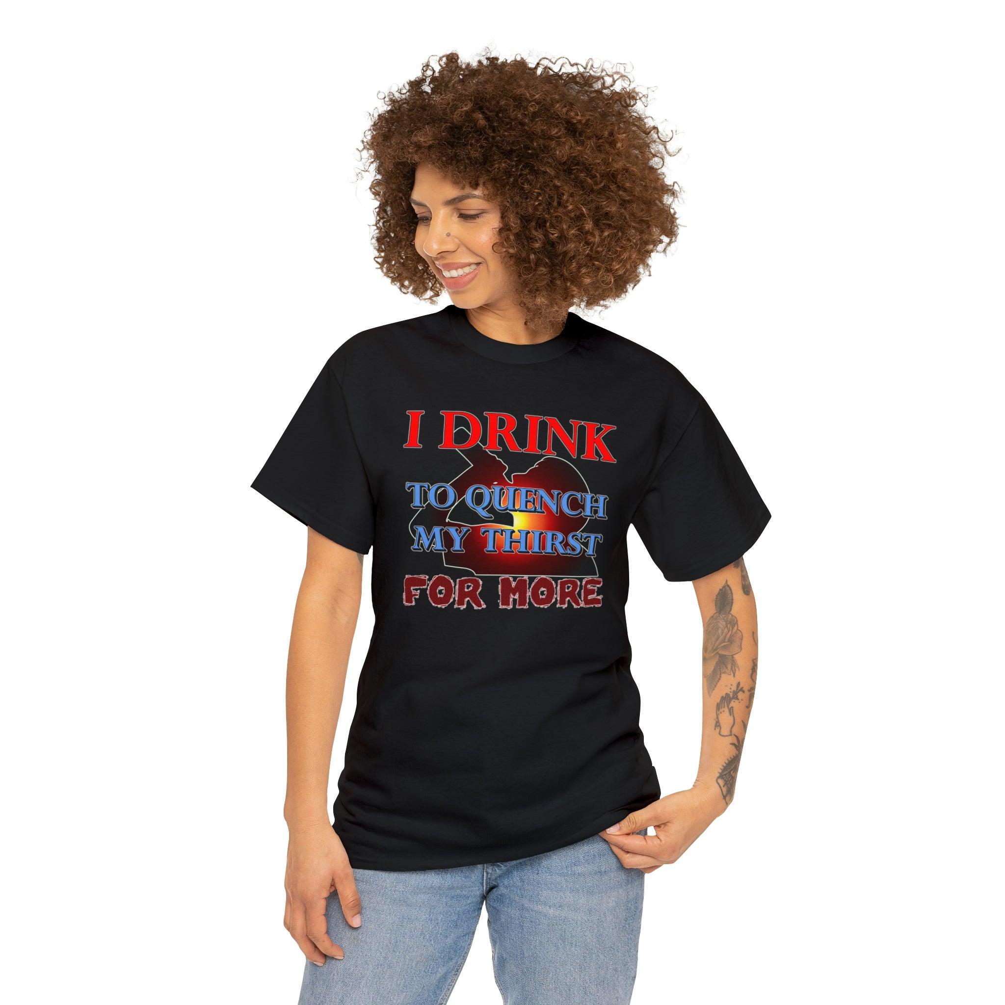 I Drink To Quench My Thirst For More - T-Shirt - Witty Twisters Fashions